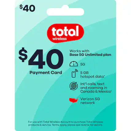 $40 Total Wireless
Payment Card
Works with Base 5G Unlimited plan
- 5G
- 5 GB hotspot data*
- Int'l calls, text and roaming in Canada & Mexico*
- Verizon 5G network
For use with Total Wireless Account to purchase Total Wireless products & service. Terms apply, please see reverse for details.