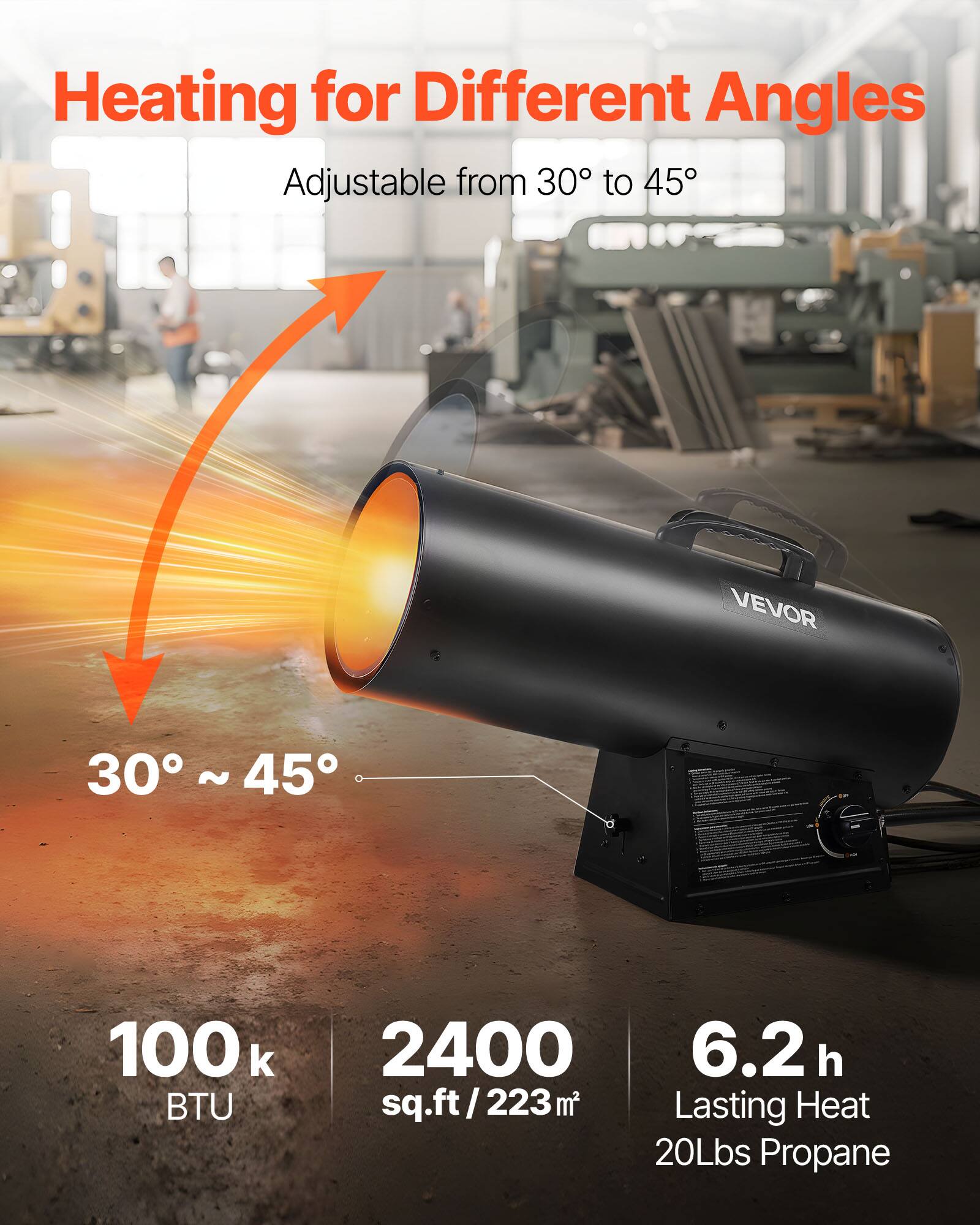 Heating for Different Angles  
Adjustable from 30° to 45°  

100k BTU  
2400 sq.ft / 223 m²  
6.2 h Lasting Heat  
20Lbs Propane