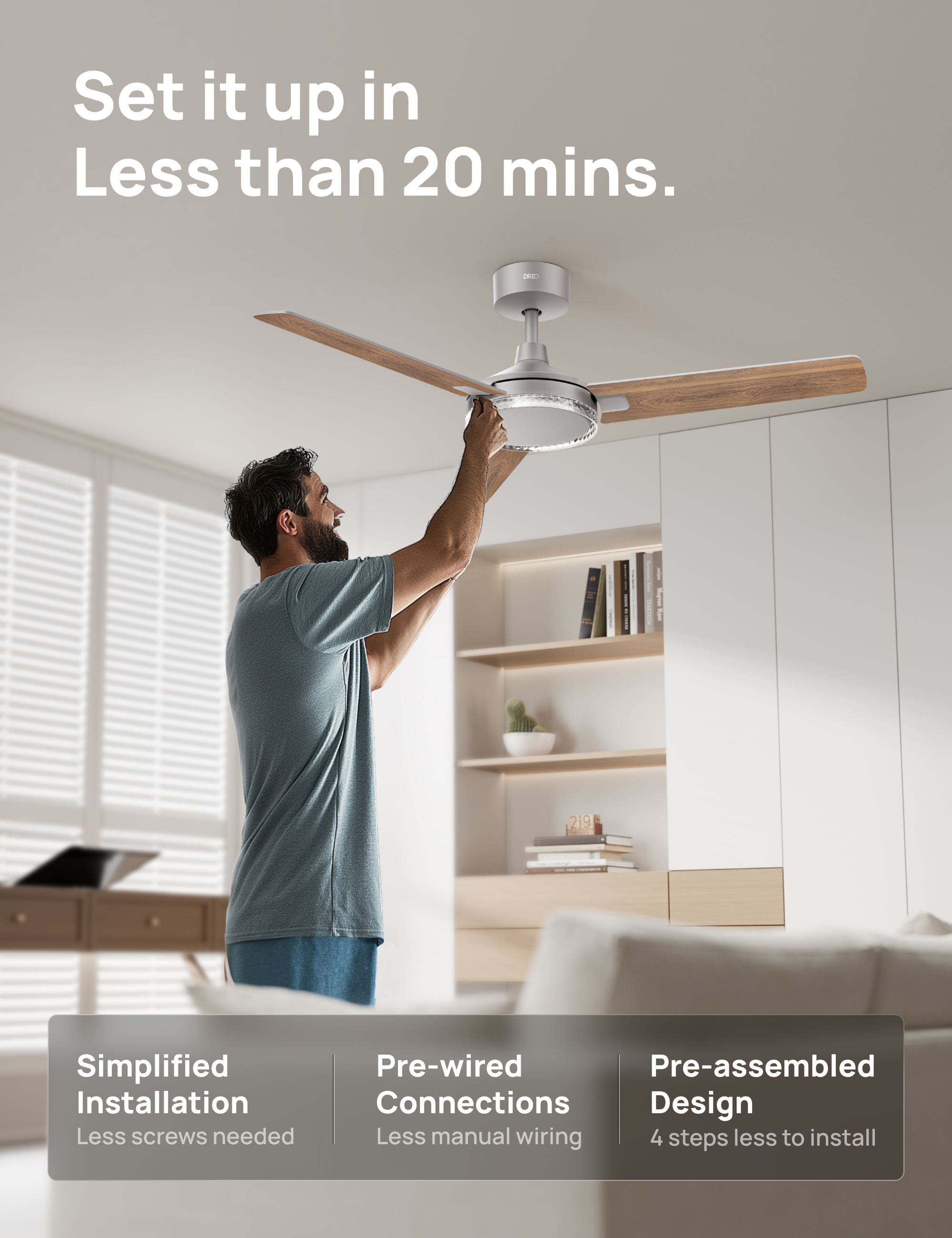 Set it up in Less than 20 mins.  
- Simplified Installation  
- Less screws needed  
- Pre-wired Connections  
- Less manual wiring  
- Pre-assembled Design  
- 4 steps less to install