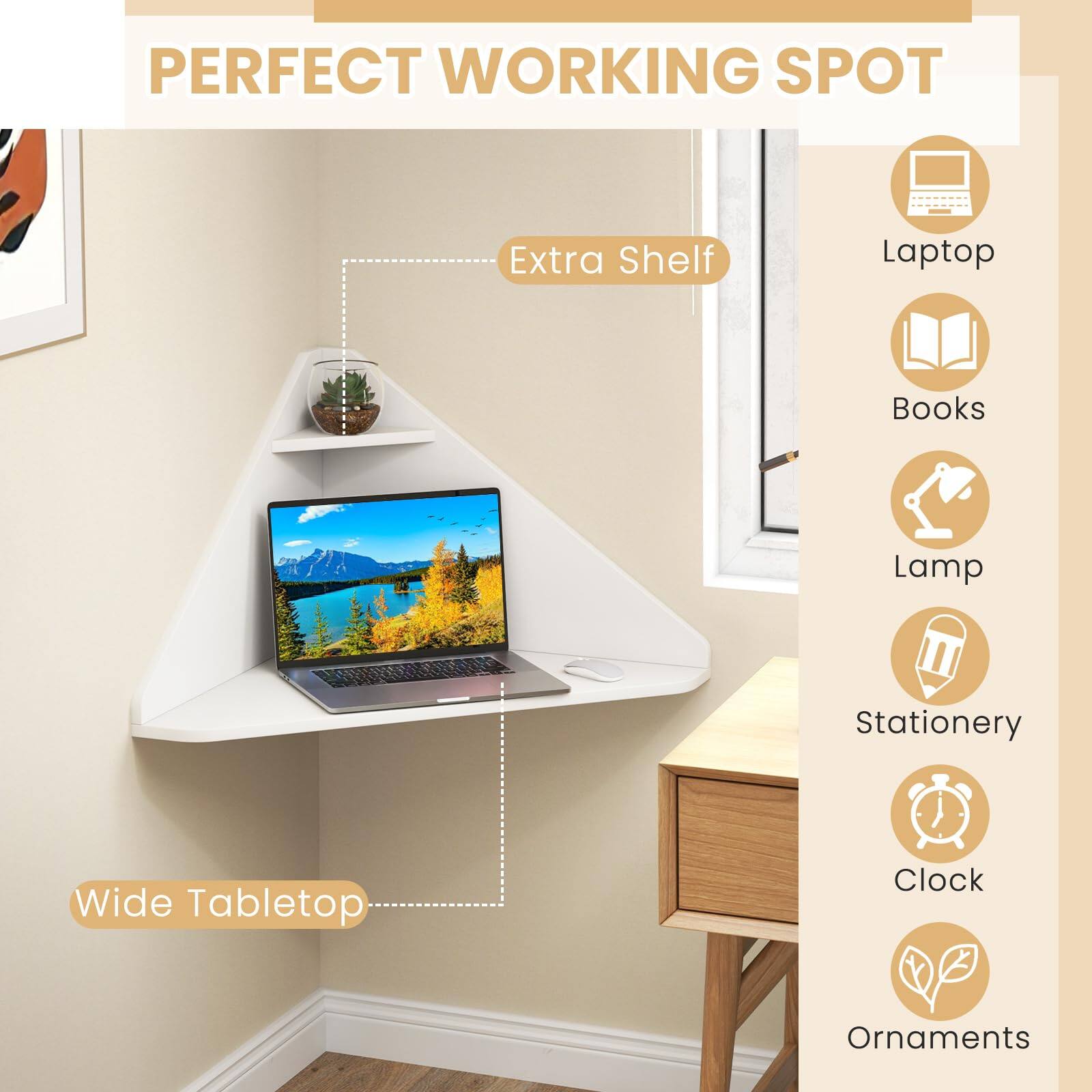 PERFECT WORKING SPOT

- Extra Shelf
- Laptop
- Books
- Lamp
- Stationery
- Clock
- Ornaments

Wide Tabletop