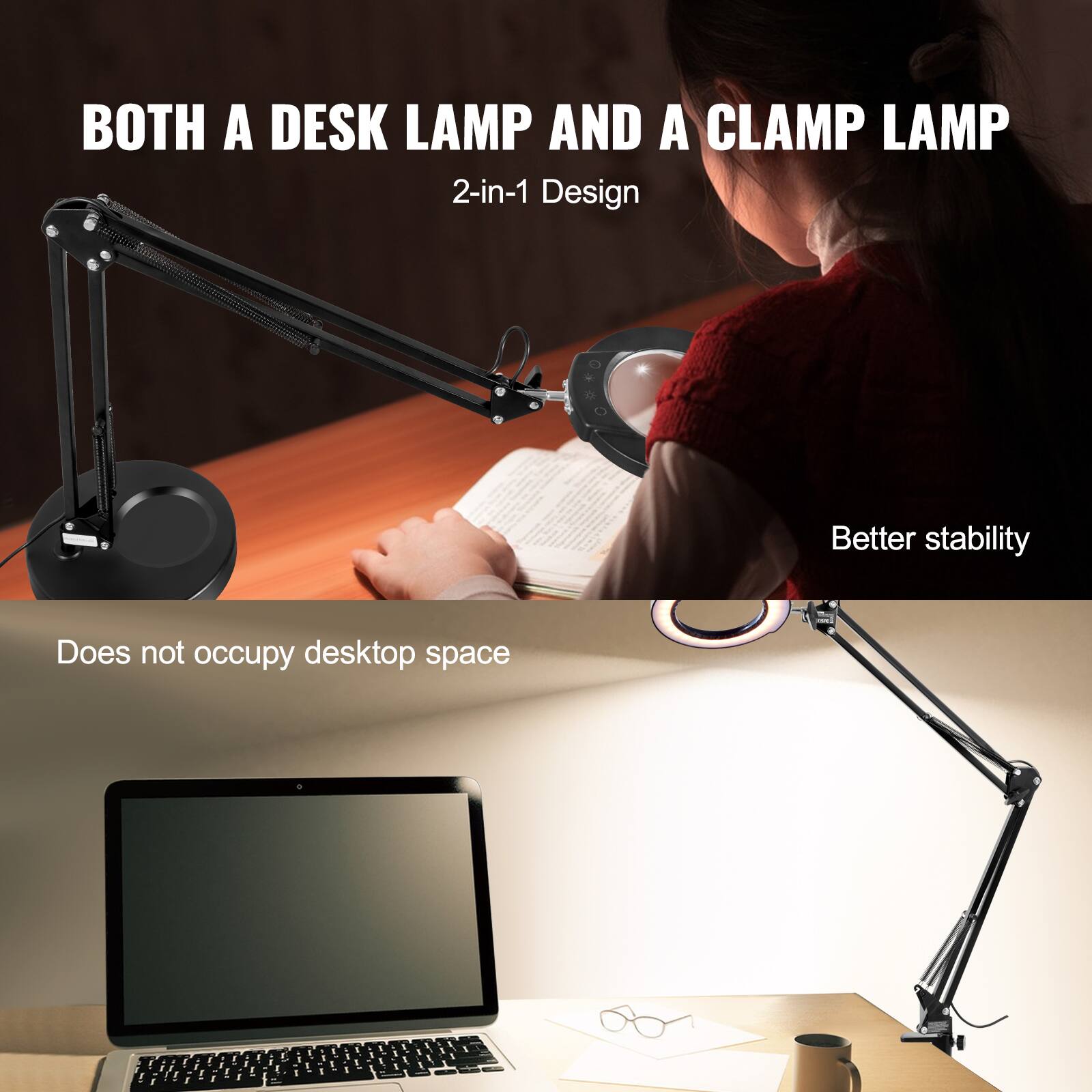 BOTH A DESK LAMP AND A CLAMP LAMP  
2-in-1 Design  
Better stability  
Does not occupy desktop space