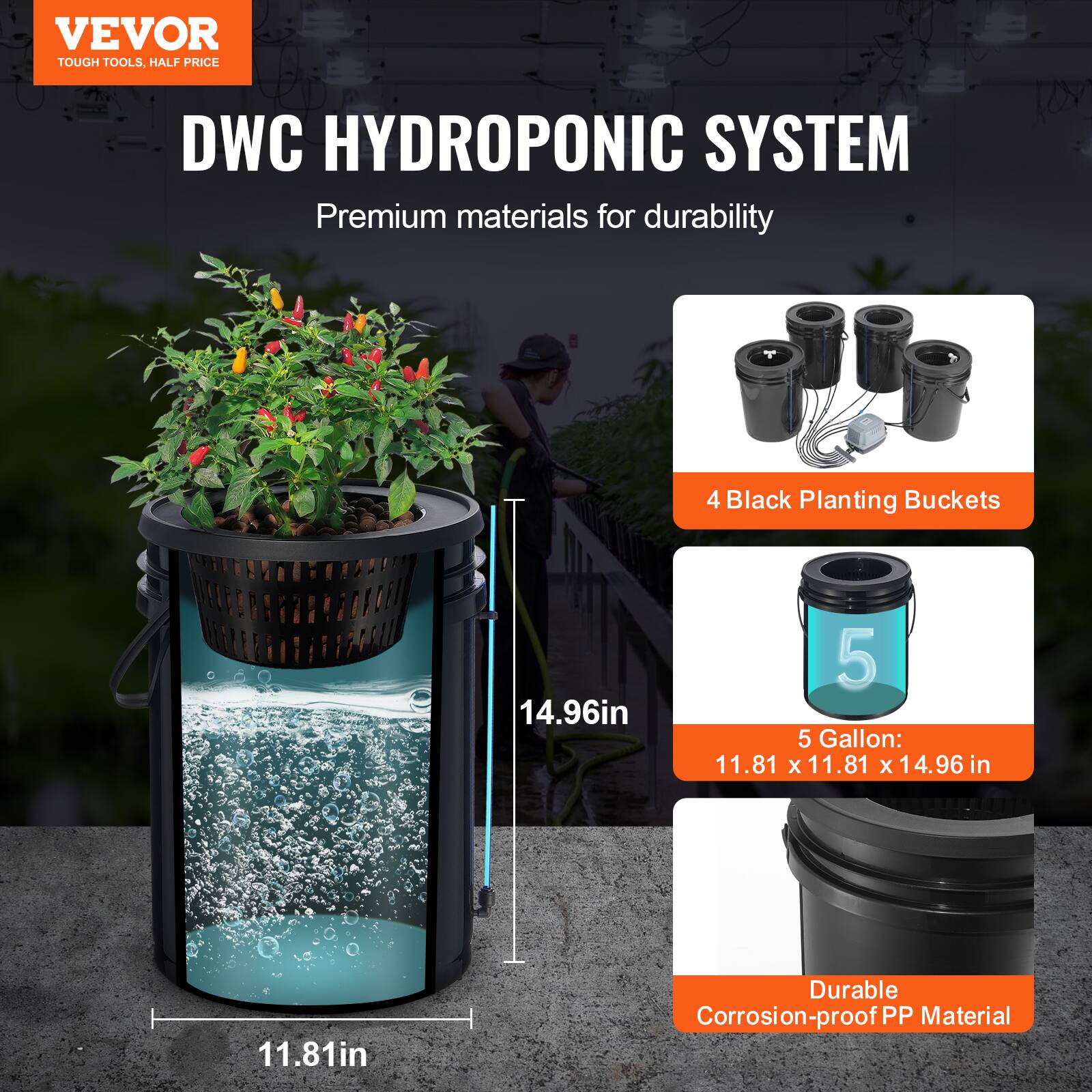 VEVOR TOUGH TOOLS, HALF PRICE

DWC HYDROPONIC SYSTEM

Premium materials for durability

4 Black Planting Buckets

5 Gallon: 11.81 x 11.81 x 14.96 in

Durable Corrosion-proof PP Material