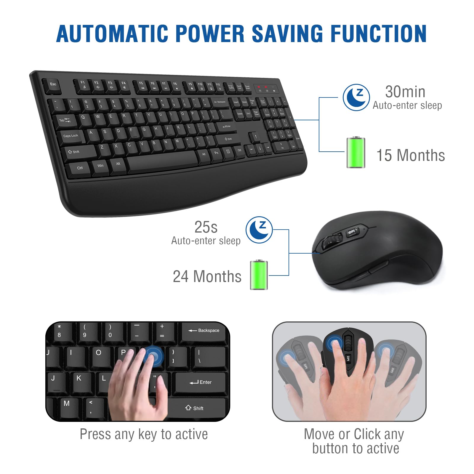 AUTOMATIC POWER SAVING FUNCTION

- 30min Auto-enter sleep
- 15 Months

- 25s Auto-enter sleep
- 24 Months

Press any key to active

Move or Click any button to active