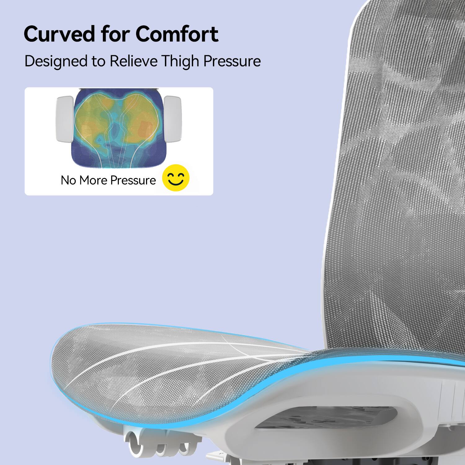 Curved for Comfort  
Designed to Relieve Thigh Pressure  
No More Pressure