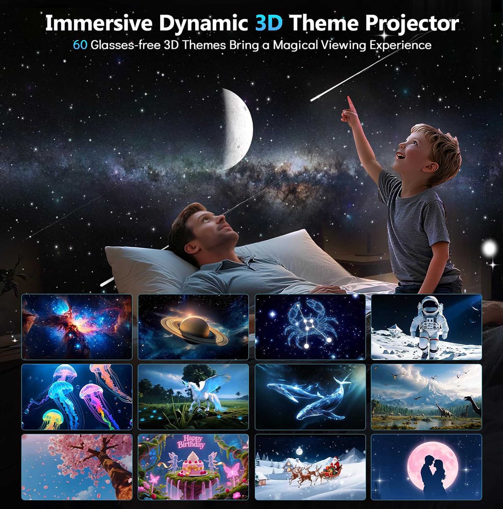 Immersive Dynamic 3D Theme Projector  
60 Glasses-free 3D Themes Bring a Magical Viewing Experience