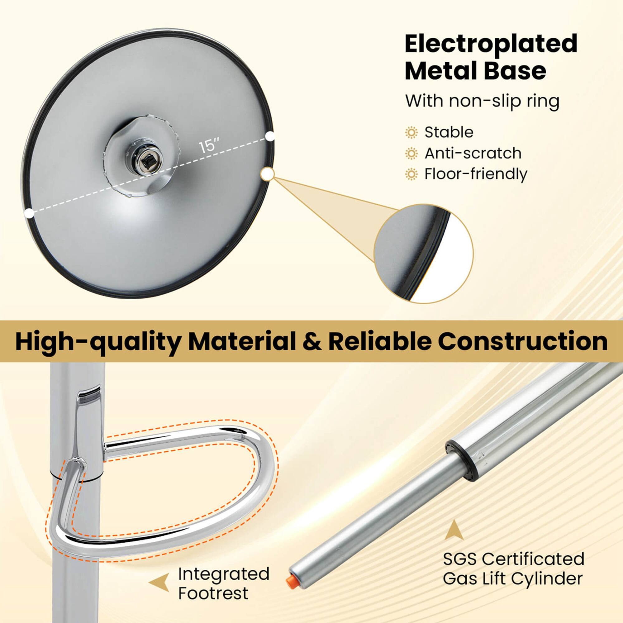 15" Electroplated Metal Base With non-slip ring  
Stable  
Anti-scratch  
Floor-friendly  

High-quality Material & Reliable Construction  
Integrated Footrest  

SGS Certificated Gas Lift Cylinder