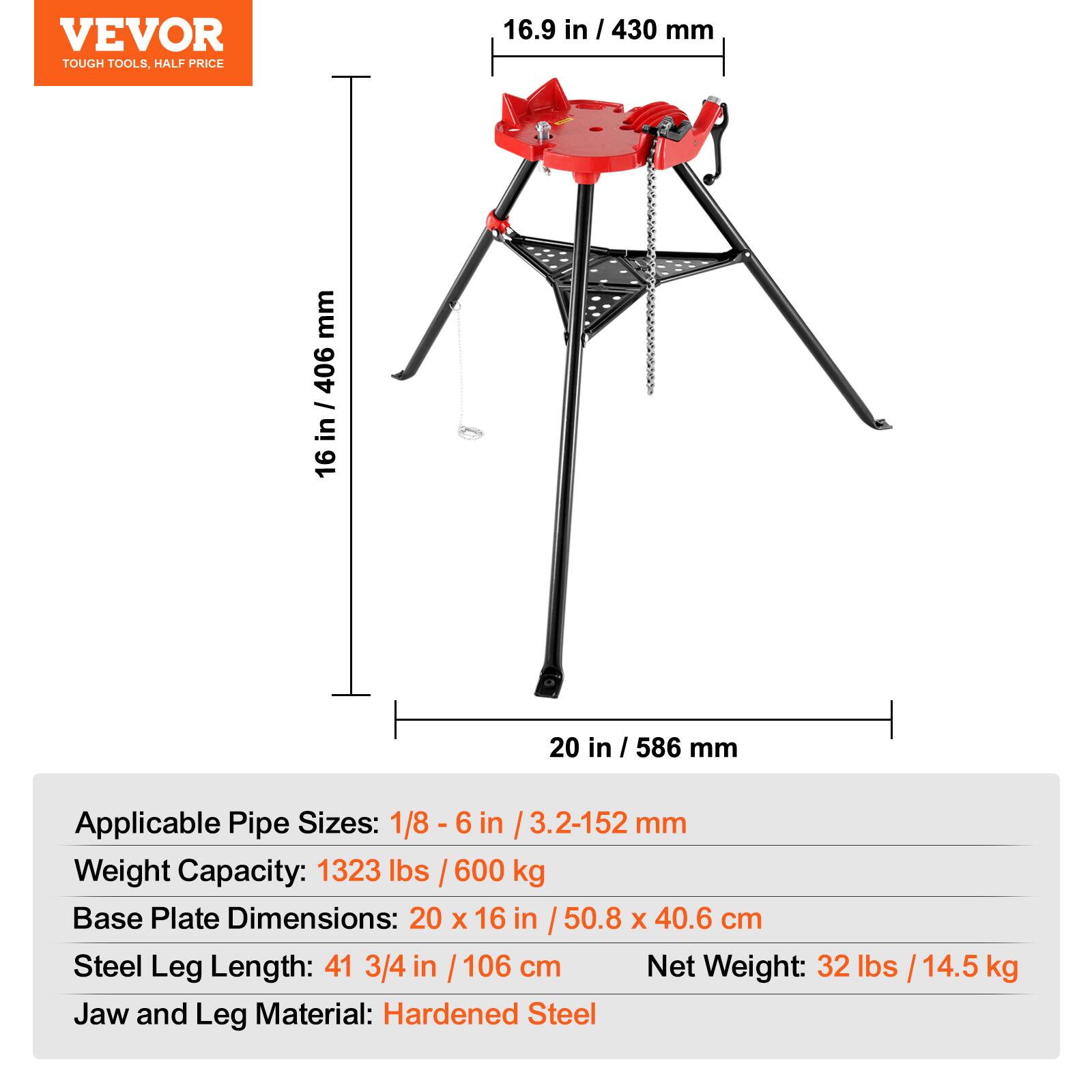 VEVOR TOUGH TOOLS, HALF PRICE

16.9 in / 430 mm
16 in / 406 mm
20 in / 586 mm

Applicable Pipe Sizes: 1/8 - 6 in / 3.2-152 mm
Weight Capacity: 1323 lbs / 600 kg
Base Plate Dimensions: 20 x 16 in / 50.8 x 40.6 cm
Steel Leg Length: 41 3/4 in / 106 cm
Net Weight: 32 lbs / 14.5 kg
Jaw and Leg Material: Hardened Steel