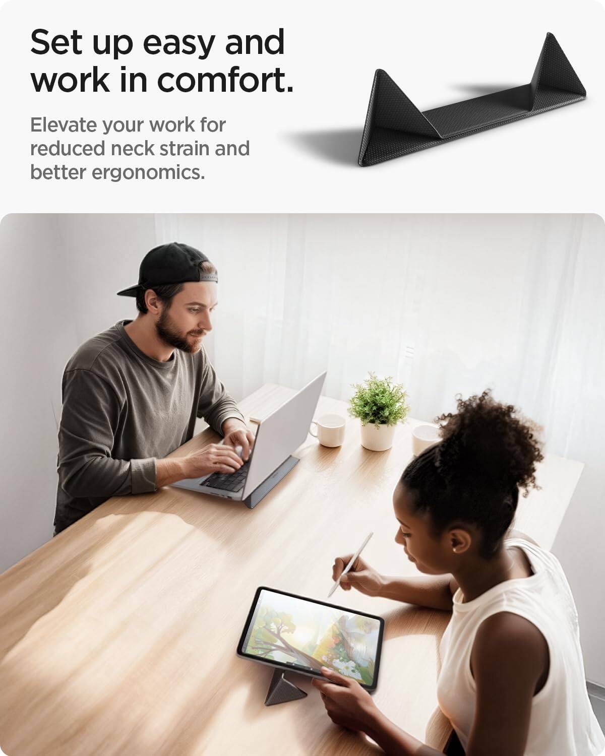 Set up easy and work in comfort.  
Elevate your work for reduced neck strain and better ergonomics.
