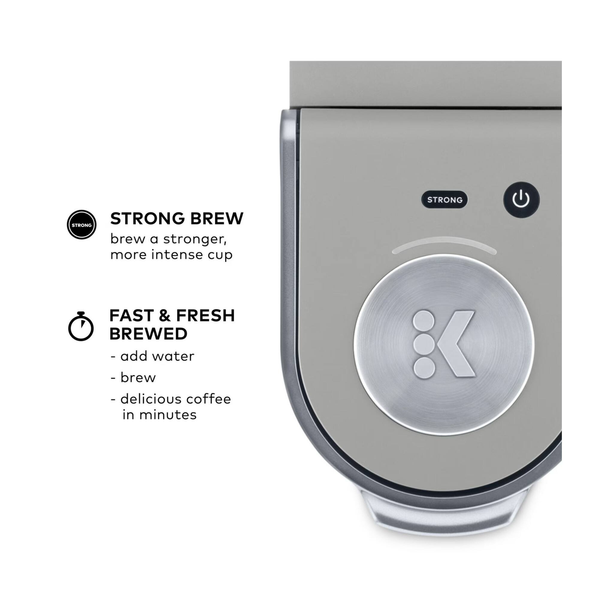 STRONG BREW
brew a stronger, more intense cup

FAST & FRESH BREWED
- add water
- brew
- delicious coffee in minutes