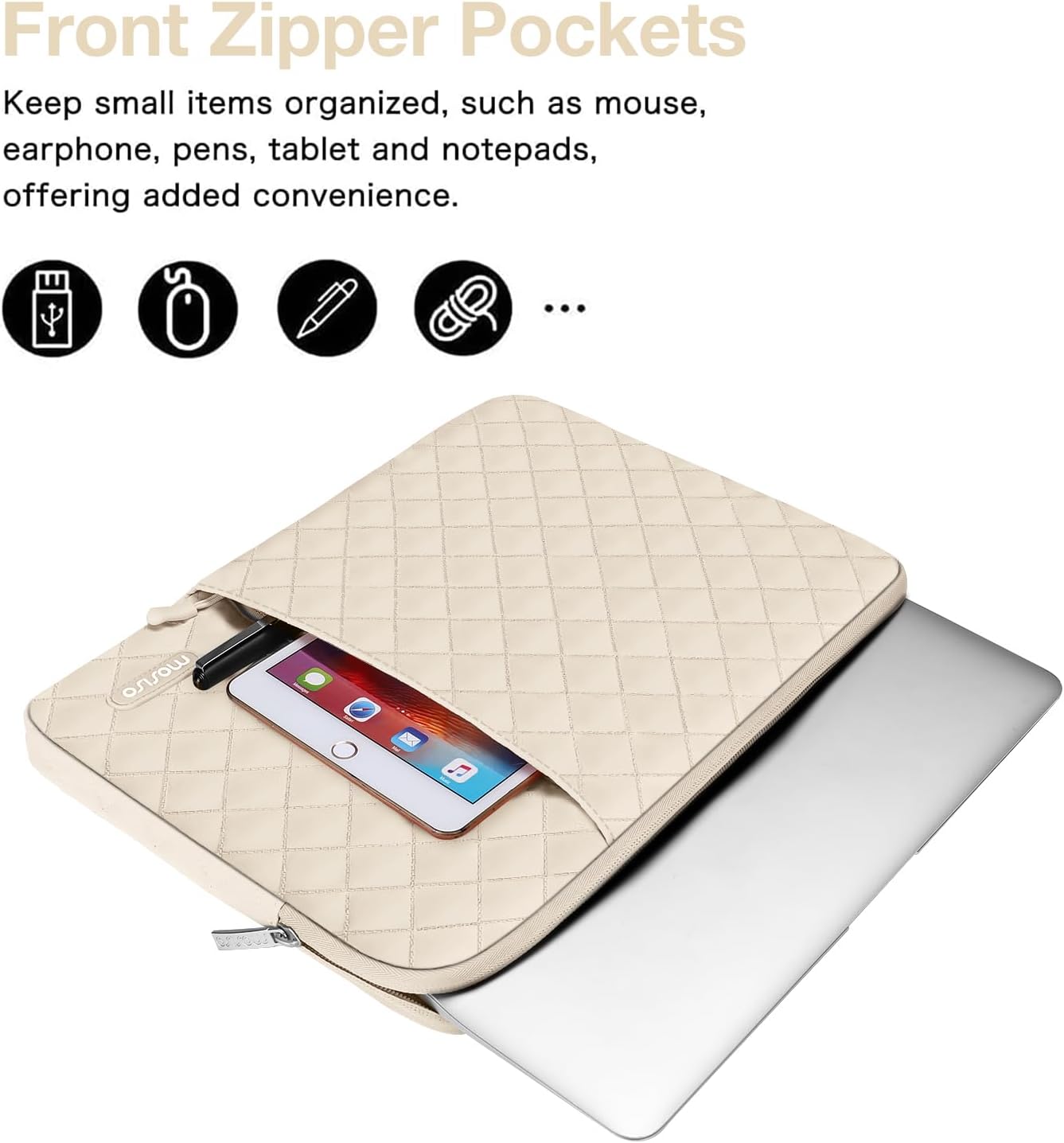 Front Zipper Pockets  
Keep small items organized, such as mouse, earphone, pens, tablet and notepads, offering added convenience.