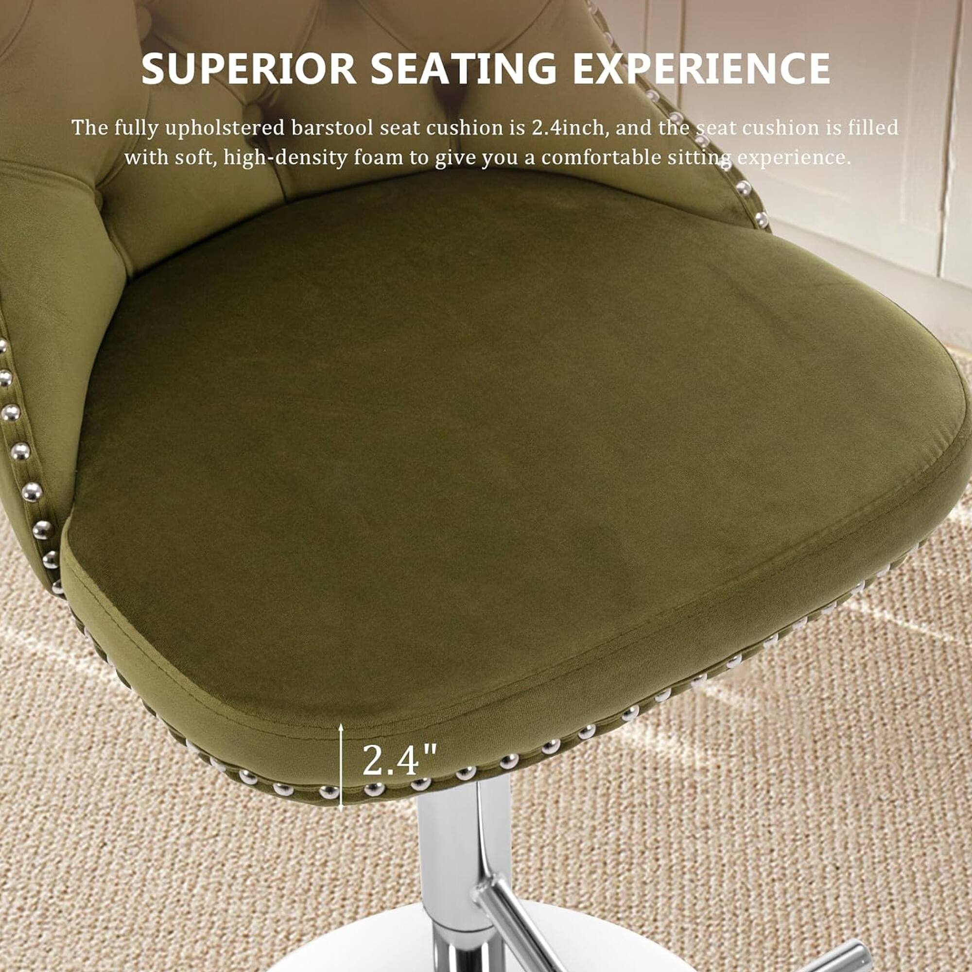 SUPERIOR SEATING EXPERIENCE

The fully upholstered barstool seat cushion is 2.4 inches, and the seat cushion is filled with soft, high-density foam to give you a comfortable sitting experience.
