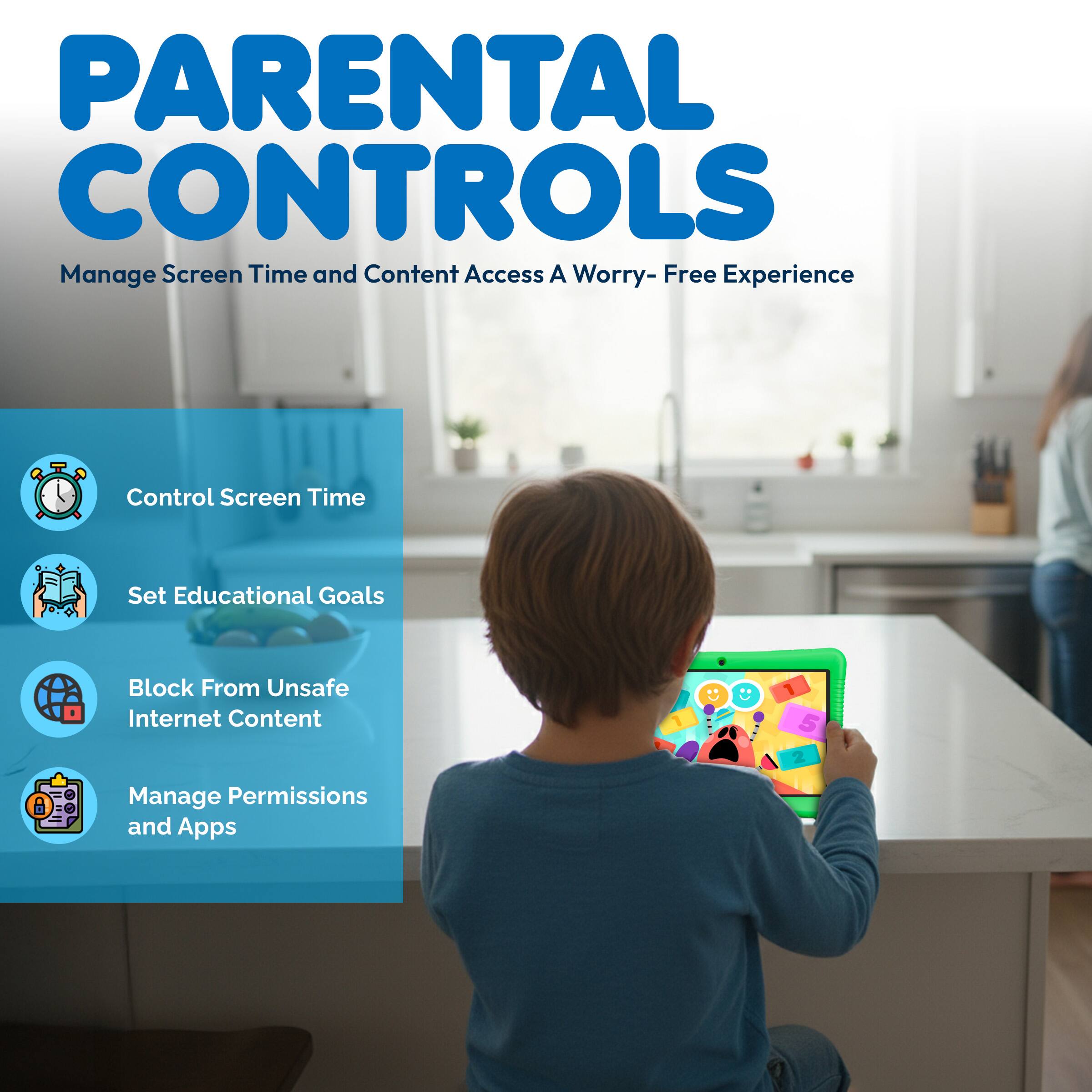 PARENTAL CONTROLS  
Manage Screen Time and Content Access  
A Worry-Free Experience  

1. Control Screen Time  
2. Set Educational Goals  
3. Block From Unsafe Internet Content  
4. Manage Permissions and Apps