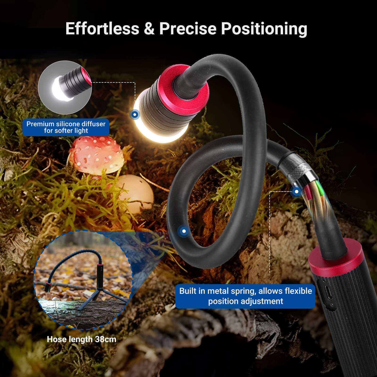 Effortless & Precise Positioning

Premium silicone diffuser for softer light

Built in metal spring, allows flexible position adjustment

Hose length 38cm