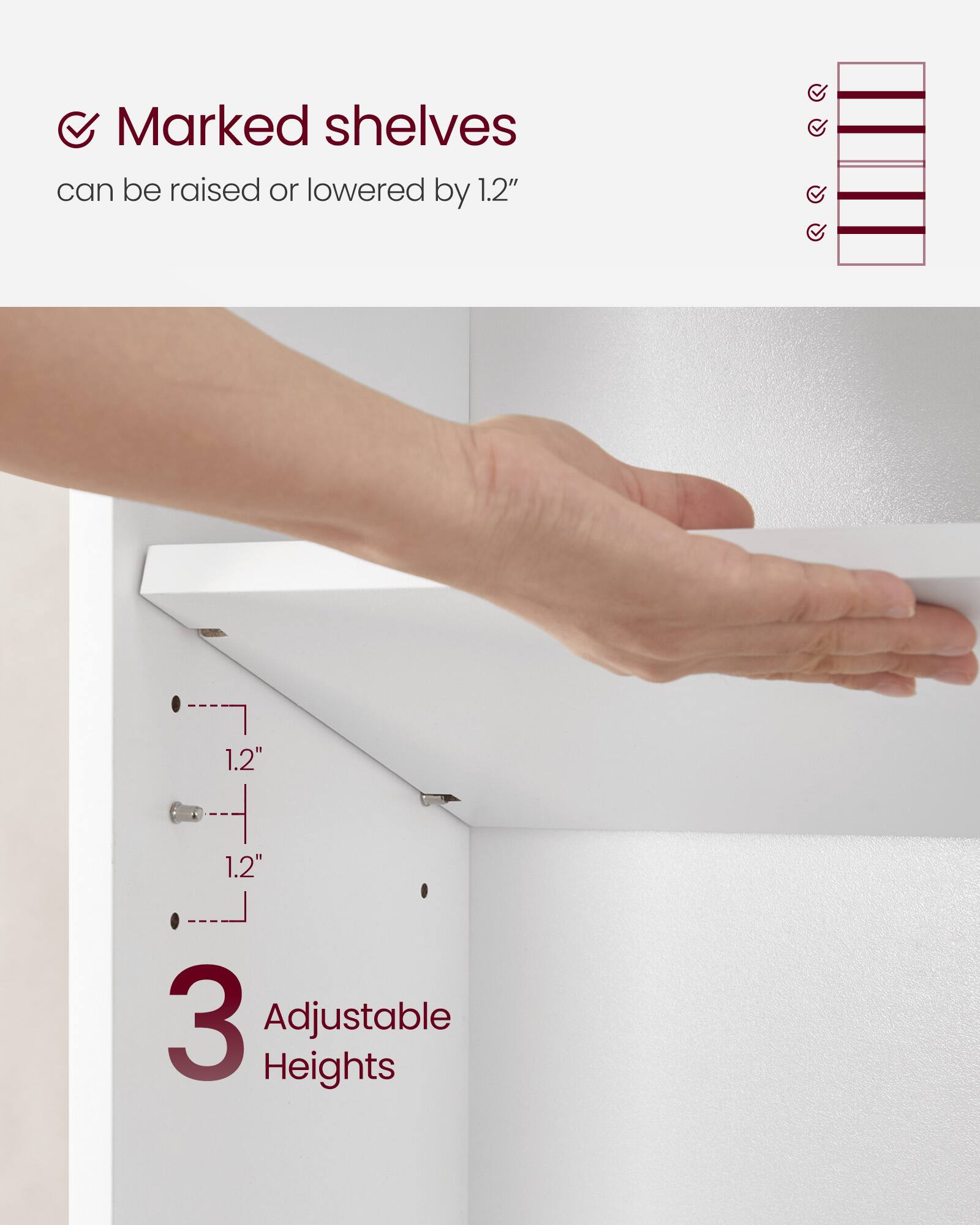 Marked shelves can be raised or lowered by 1.2"  
3 Adjustable Heights