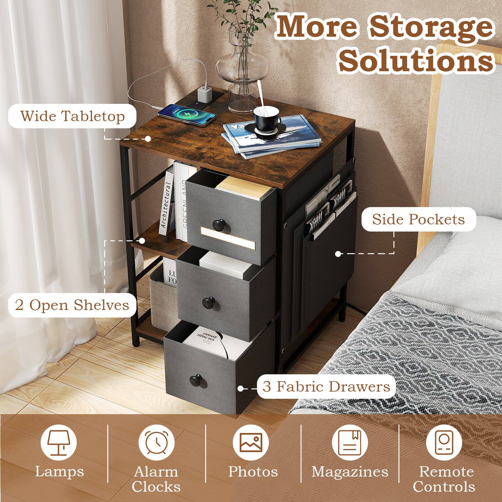 More Storage Solutions  
Wide Tabletop  
Architectural CRCCNLANA  
X Side Pockets  
LA FO  
2 Open Shelves  
3 Fabric Drawers  
Lamps  
Alarm Clocks  
Photos  
Magazines  
Remote Controls