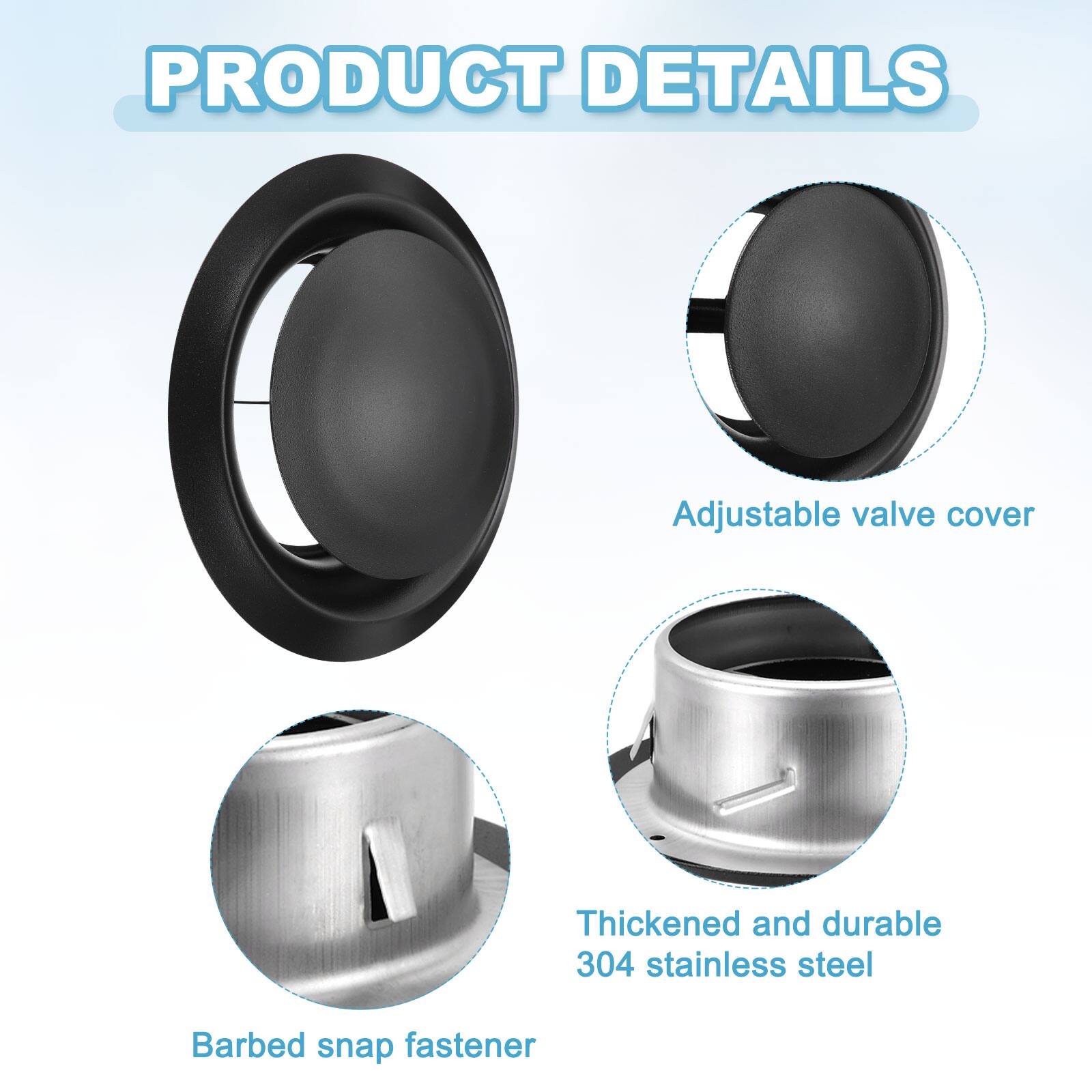 PRODUCT DETAILS

Adjustable valve cover

Thickened and durable 304 stainless steel

Barbed snap fastener