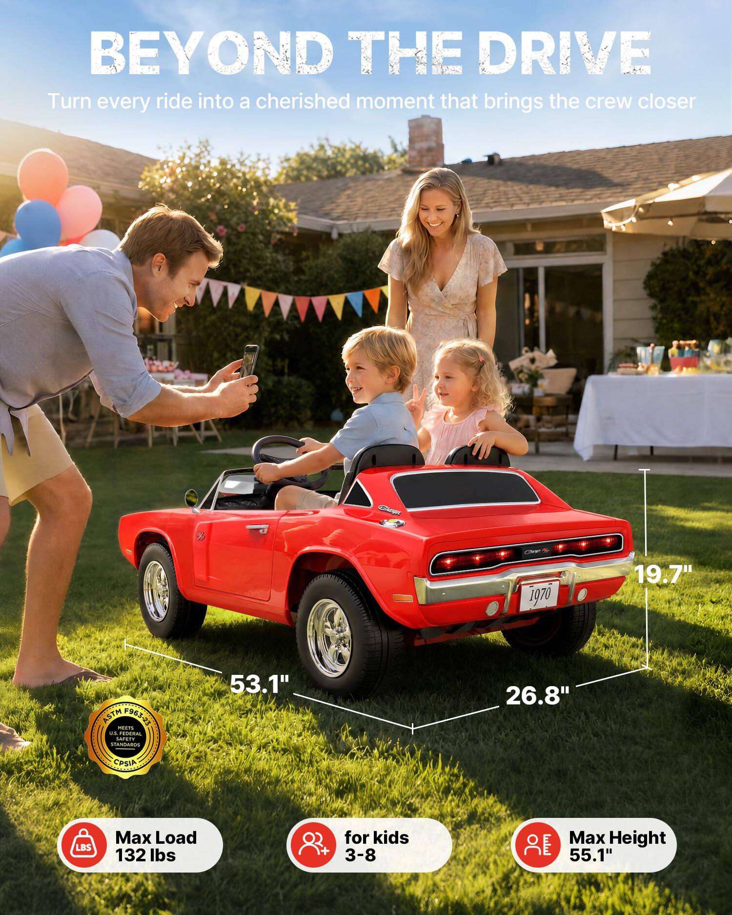 BEYOND THE DRIVE  
Turn every ride into a cherished moment that brings the crew closer

300 1970

19.7"  
ASTM F963-23 MEETS U.S. FEDERAL SAFETY STANDARDS  
53.1"  
26.8"  
CPSIA  
LBS  
Max Load 132 lbs  
for kids 3-8  
Max Height 55.1"
