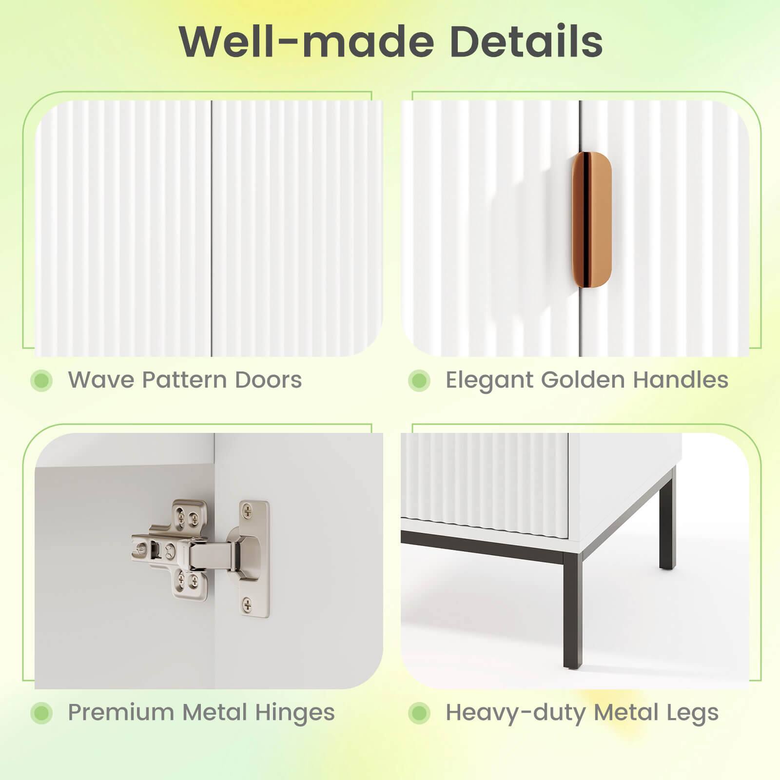 Well-made Details

Wave Pattern Doors
Elegant Golden Handles
Premium Metal Hinges
Heavy-duty Metal Legs