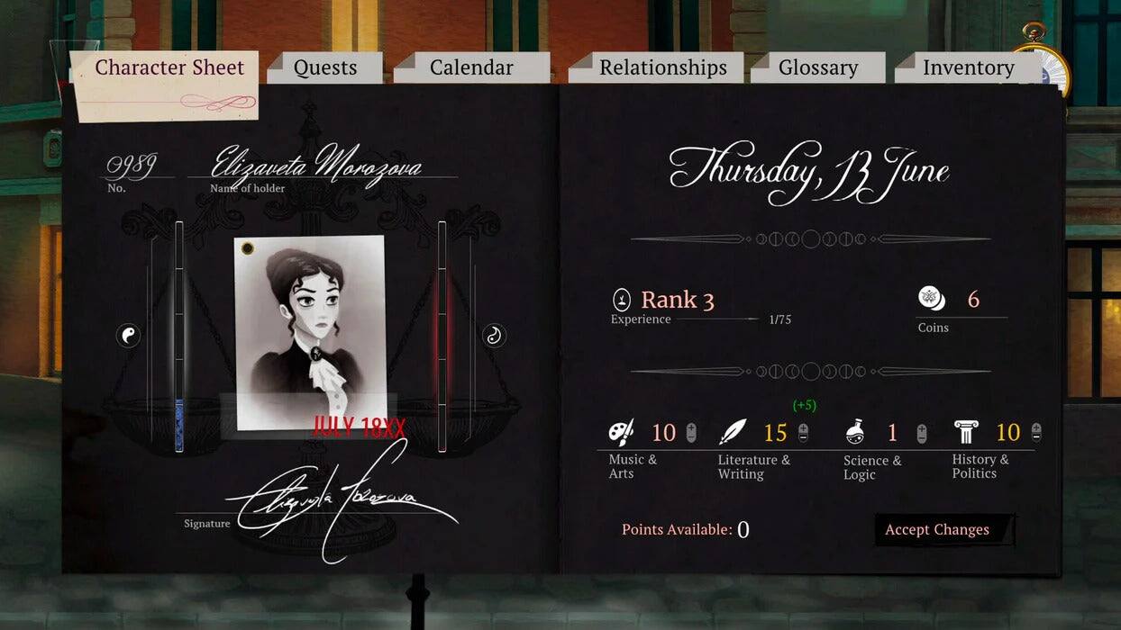 Character Sheet  
Quests  
Calendar  
Relationships  
Glossary  
Inventory  

0989  
No.  
Elizaveta Marozova  
Name of holder  

Thursday 3 June  

Rank 3  
Experience 1/75  
Coins 6  

Music & Arts (+5) 10  
Literature & Writing 15  
Science & Logic 10  
History & Politics 10  

Signature Points Available: 0  
Accept Changes
