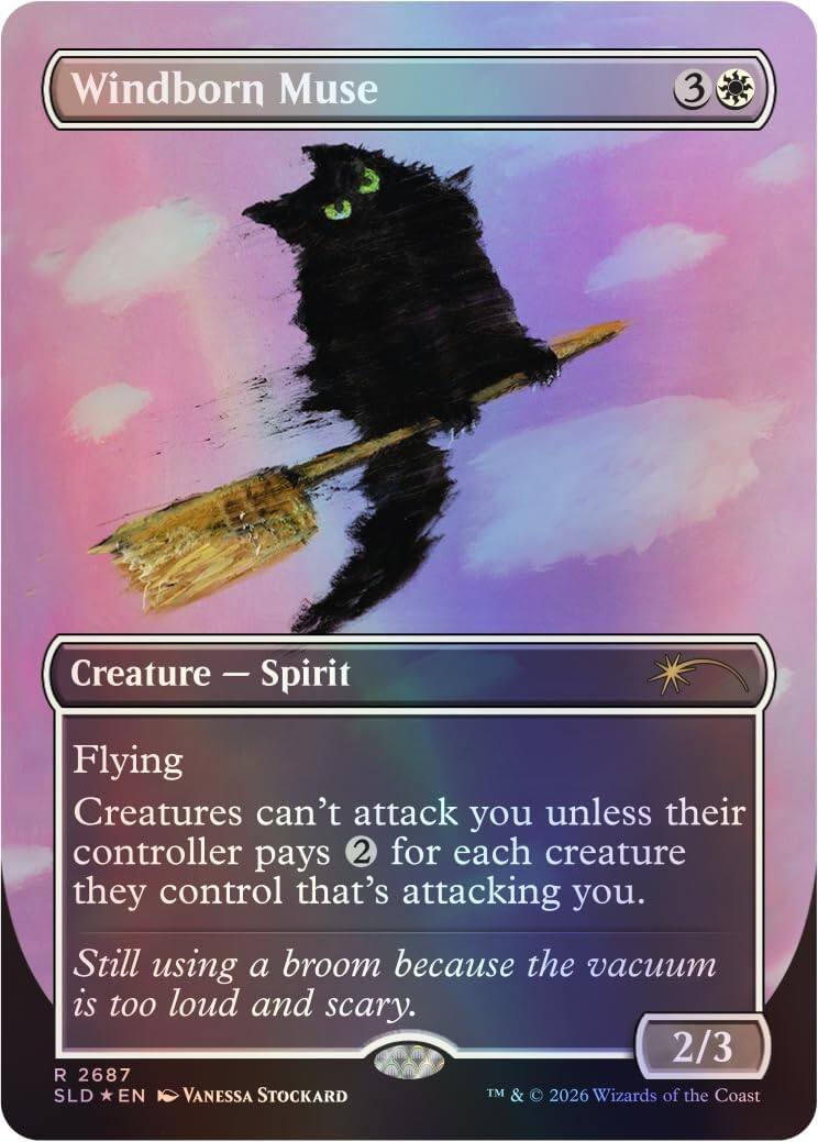 Windborn Muse  
Creature - Spirit  
Flying  
Creatures can't attack you unless their controller pays 2 for each creature they control that's attacking you.  
Still using a broom because the vacuum is too loud and scary.  
2/3  
R 2687  
SLD *EN  
VANESSA STOCKARD  
TM & © 2026 Wizards of the Coast