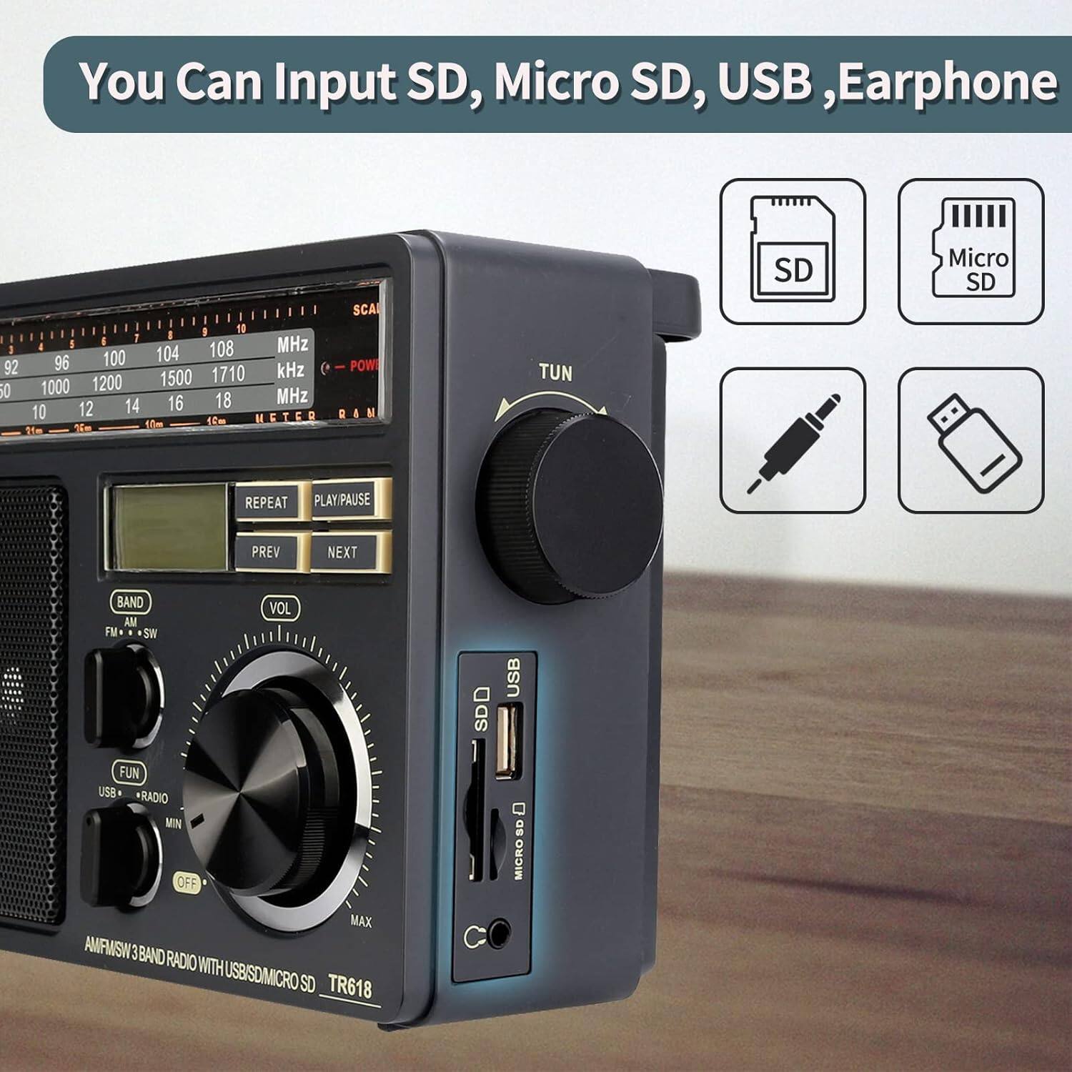 You Can Input SD, Micro SD, USB, Earphone

SCA 18 1 I I 108 MHz I 104 96 100 POW 92 1710 kHz ( 1000 1200 1500 50 MHz 14 16 18 10 12 RAM A 1lm 1C METER e 2m

We TUN SD Micro SD REPEAT PLAY/PAUSE PREV NEXT BAND AM FM+ SN VOL SDD USB FUN UsB *RADIO MIN OFF

SD MIGRO MAX AMFMSW 3 BAND RADIO WITH USBISDMICRO SD TR618