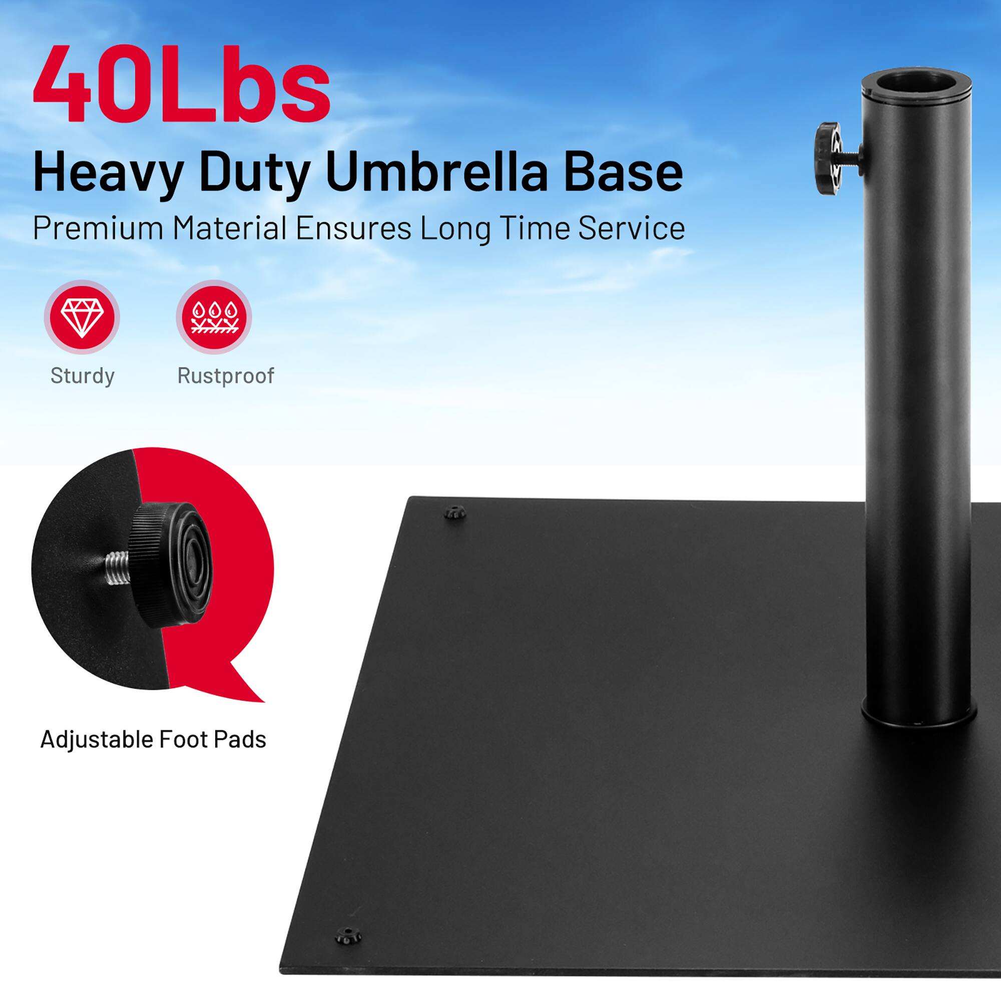 40Lbs Heavy Duty Umbrella Base  
Premium Material Ensures Long Time Service  
Sturdy  
Rustproof  
Adjustable Foot Pads