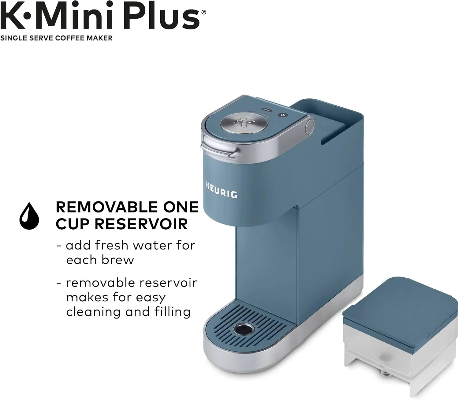 K-Mini Plus®  
SINGLE SERVE COFFEE MAKER  

REMOVABLE ONE CUP RESERVOIR  
- add fresh water for each brew  
- removable reservoir makes for easy cleaning and filling