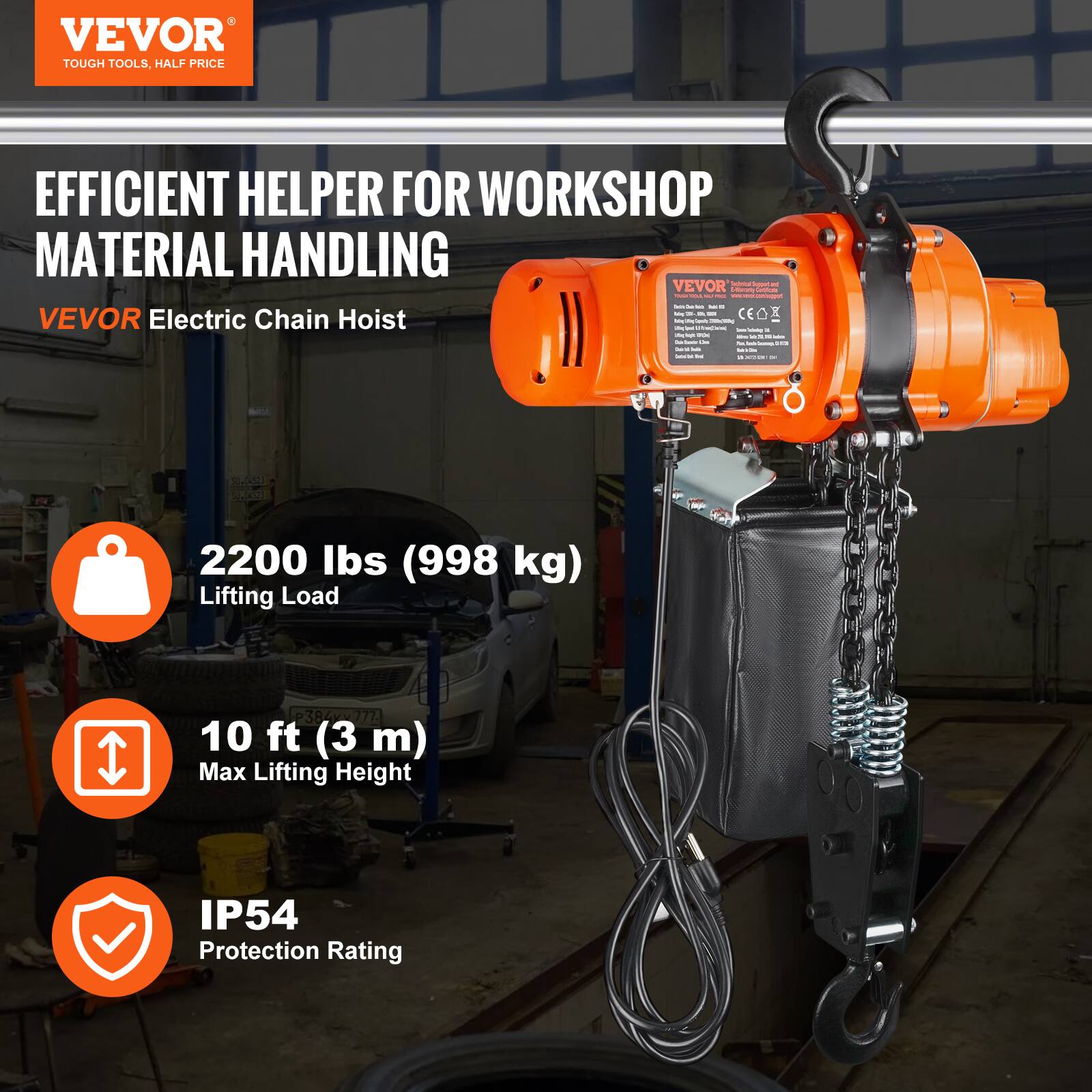 VEVOR TOUGH TOOLS, HALF PRICE  
EFFICIENT HELPER FOR WORKSHOP MATERIAL HANDLING  
VEVOR Electric Chain Hoist  
2200 lbs (998 kg) Lifting Load  
10 ft (3 m) Max Lifting Height  
IP54 Protection Rating