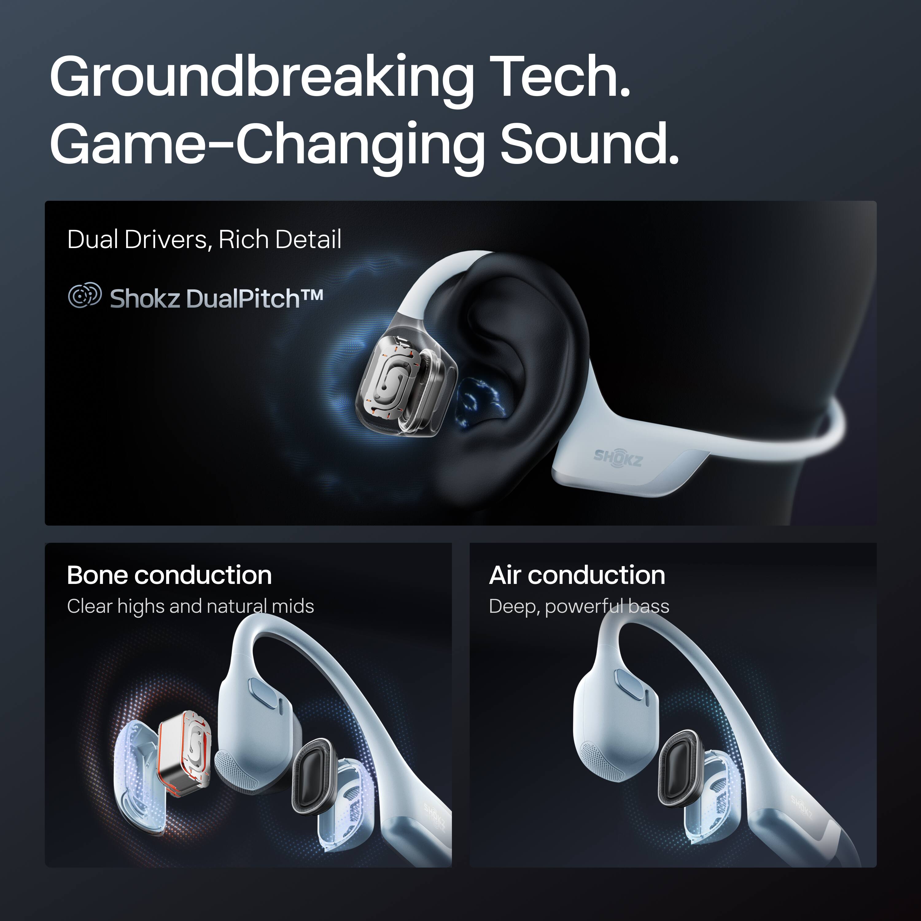 Groundbreaking Tech. Game-Changing Sound.

Dual Drivers, Rich Detail  
Shokz DualPitch™

Bone conduction  
Clear highs and natural mids

Air conduction  
Deep, powerful bass