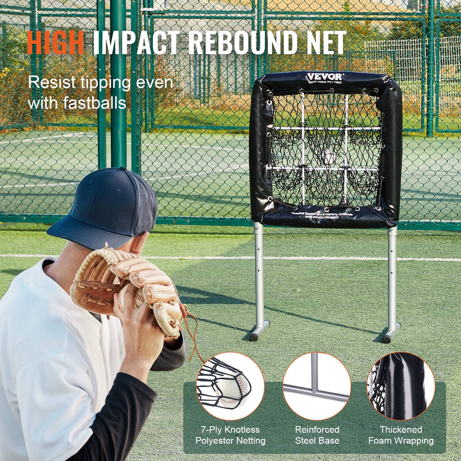 HIGH IMPACT REBOUND NET

Resist tipping even with fastballs

7-Ply Knotless Polyester Netting

Reinforced Steel Base

Thickened Foam Wrapping