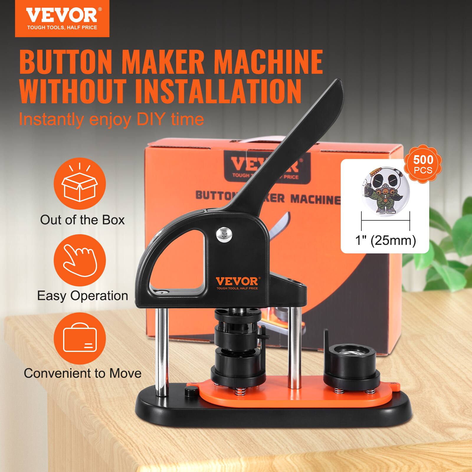 VEVOR TOUGH TOOLS, HALF PRICE BUTTON MAKER MACHINE WITHOUT INSTALLATION  
Instantly enjoy DIY time  
VEVOR TOUGH TOOLS, HALF PRICE  
500 PCS  
Out of the Box  
Easy Operation  
Convenient to Move  
1" (25mm)