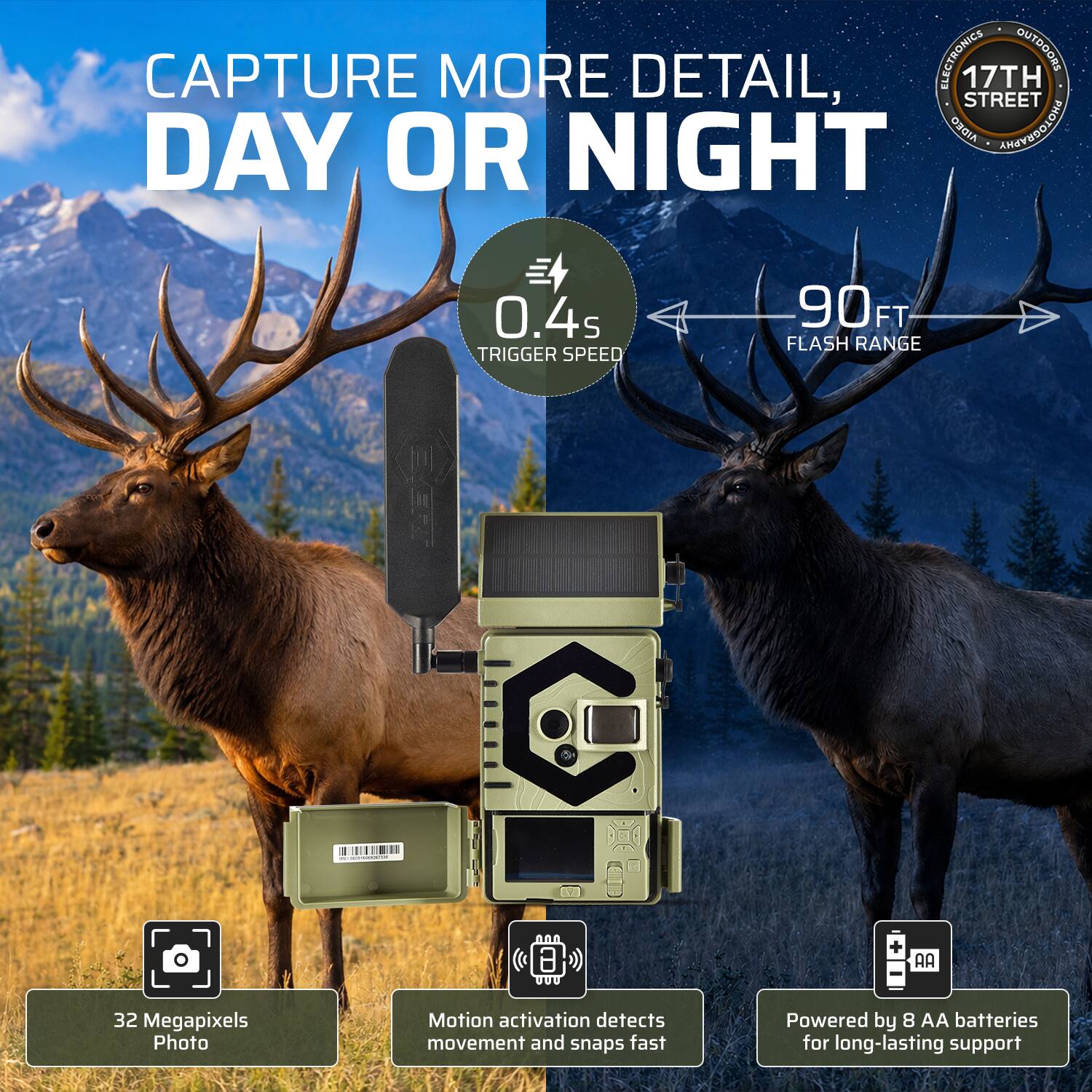 ELECTRONICS OUTDOORS CAPTURE MORE DETAIL, 17TH STREET DAY OR NIGHT  
0.4s TRIGGER SPEED  
90 FT FLASH RANGE  
32 Megapixels Photo  
Motion activation detects movement and snaps fast  
Powered by 8 AA batteries for long-lasting support