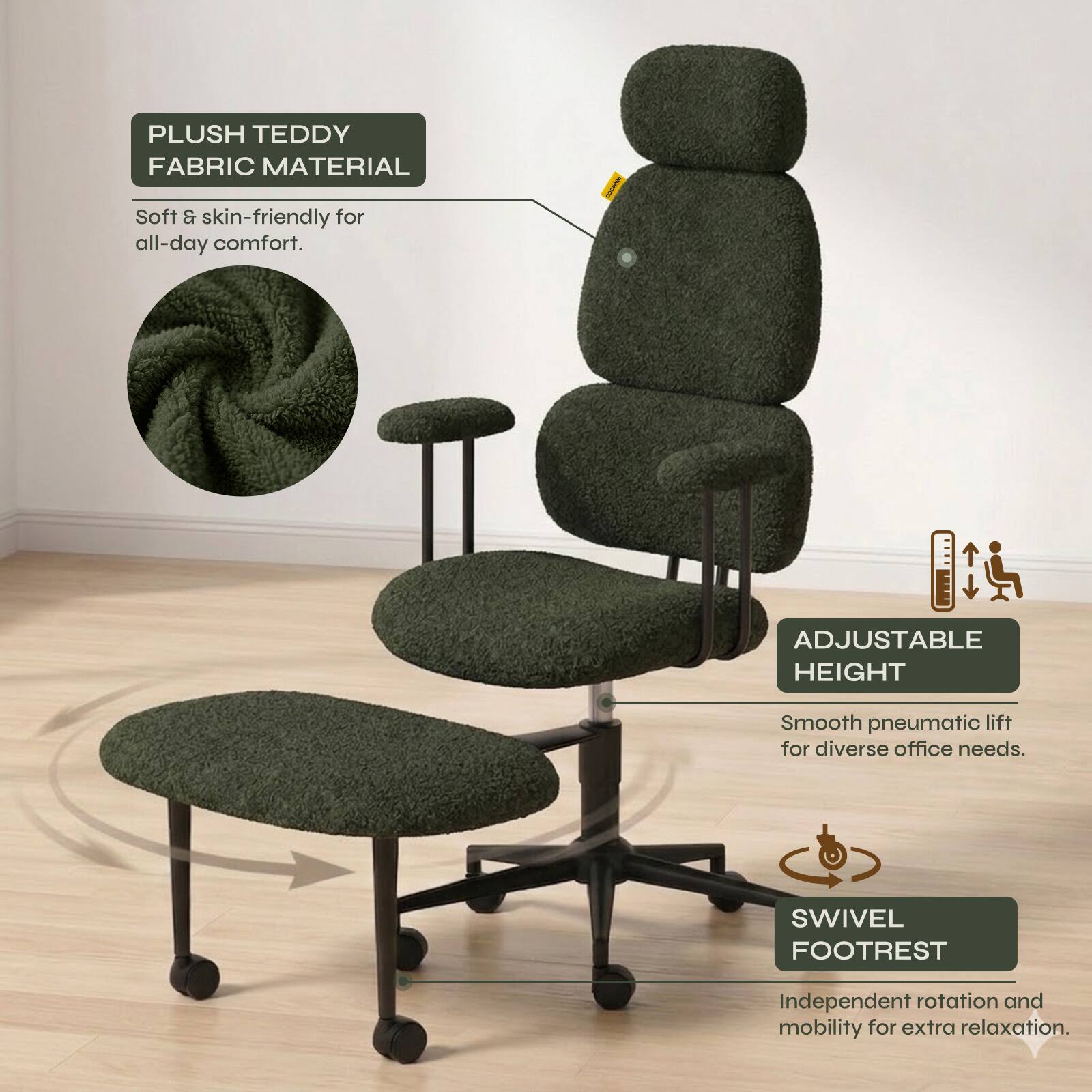 PLUSH TEDDY FABRIC MATERIAL  
Soft & skin-friendly for all-day comfort.  

ADJUSTABLE HEIGHT  
Smooth pneumatic lift for diverse office needs.  

SWIVEL FOOTREST  
Independent rotation and mobility for extra relaxation.