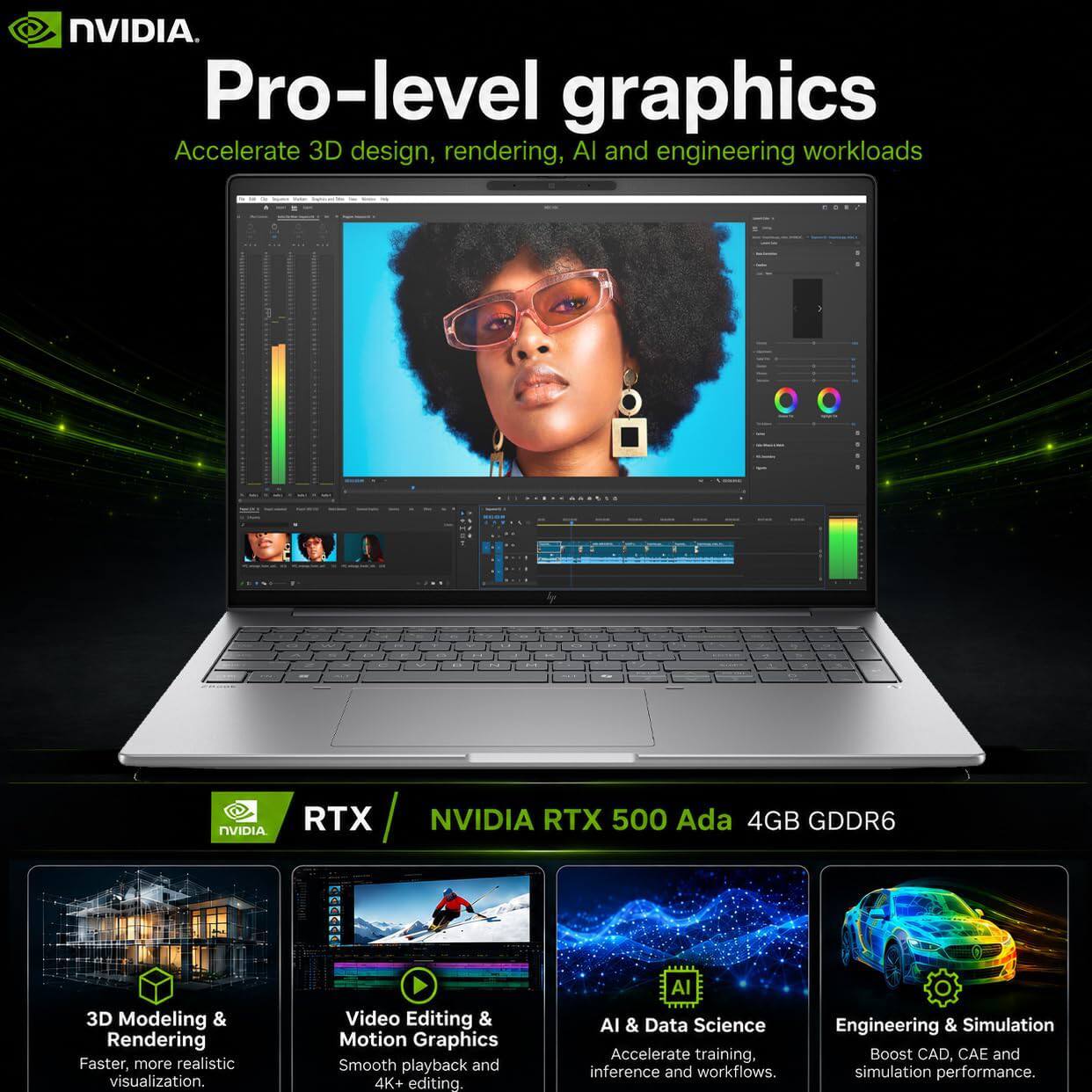 NVIDIA Pro-level graphics  
Accelerate 3D design, rendering, AI and engineering workloads

NVIDIA RTX  
NVIDIA RTX 500 Ada 4GB GDDR6

3D Modeling & Rendering  
Faster, more realistic visualization.

Video Editing & Motion Graphics  
Smooth playback and 4K+ editing

AI & Data Science  
Accelerate training, inference and workflows.

Engineering & Simulation  
Boost CAD, CAE and simulation performance.