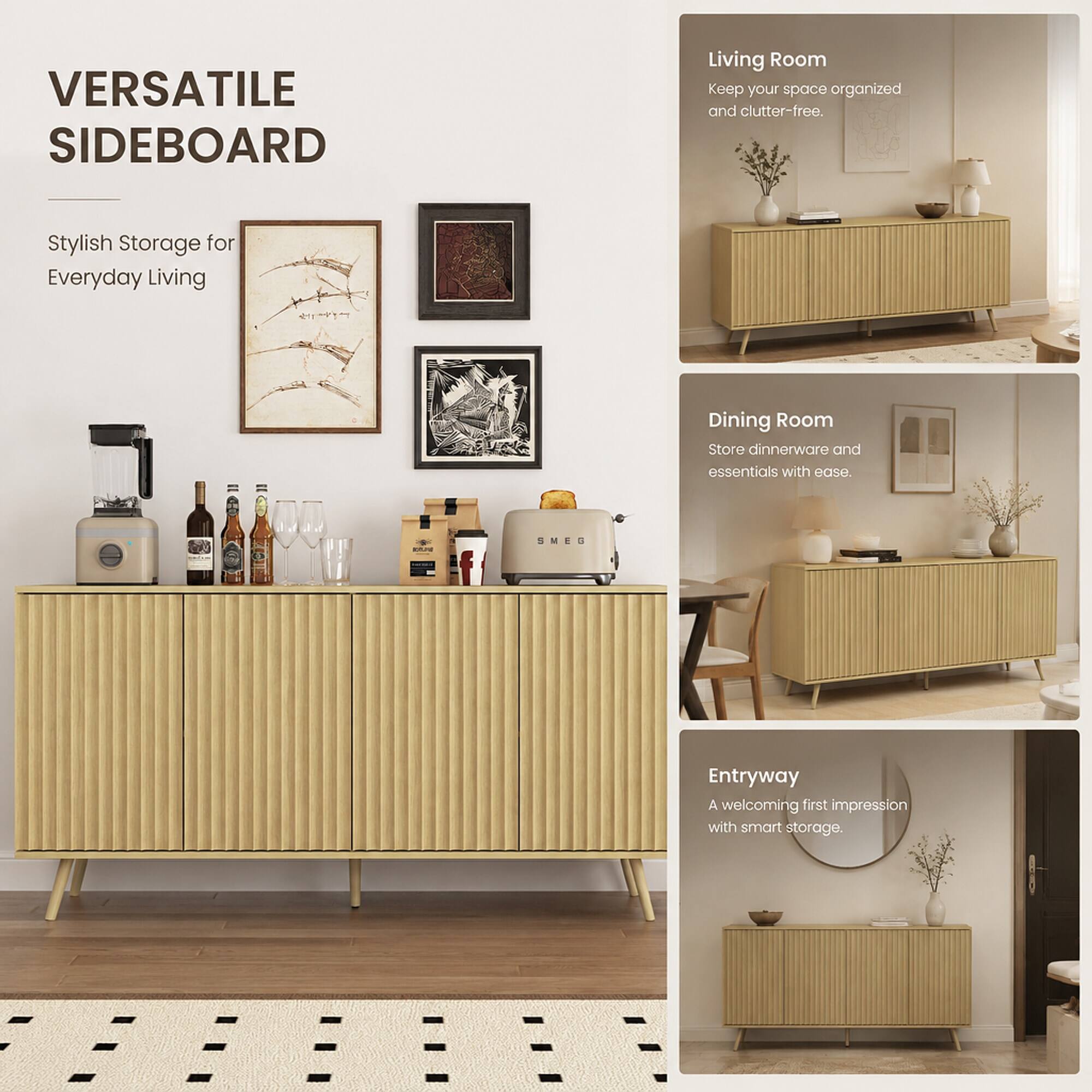 VERSATILE SIDEBOARD

Stylish Storage for Everyday Living

Living Room
Keep your space organized and clutter-free.

Dining Room
Store dinnerware and essentials with ease.

Entryway
A welcoming first impression with smart storage.