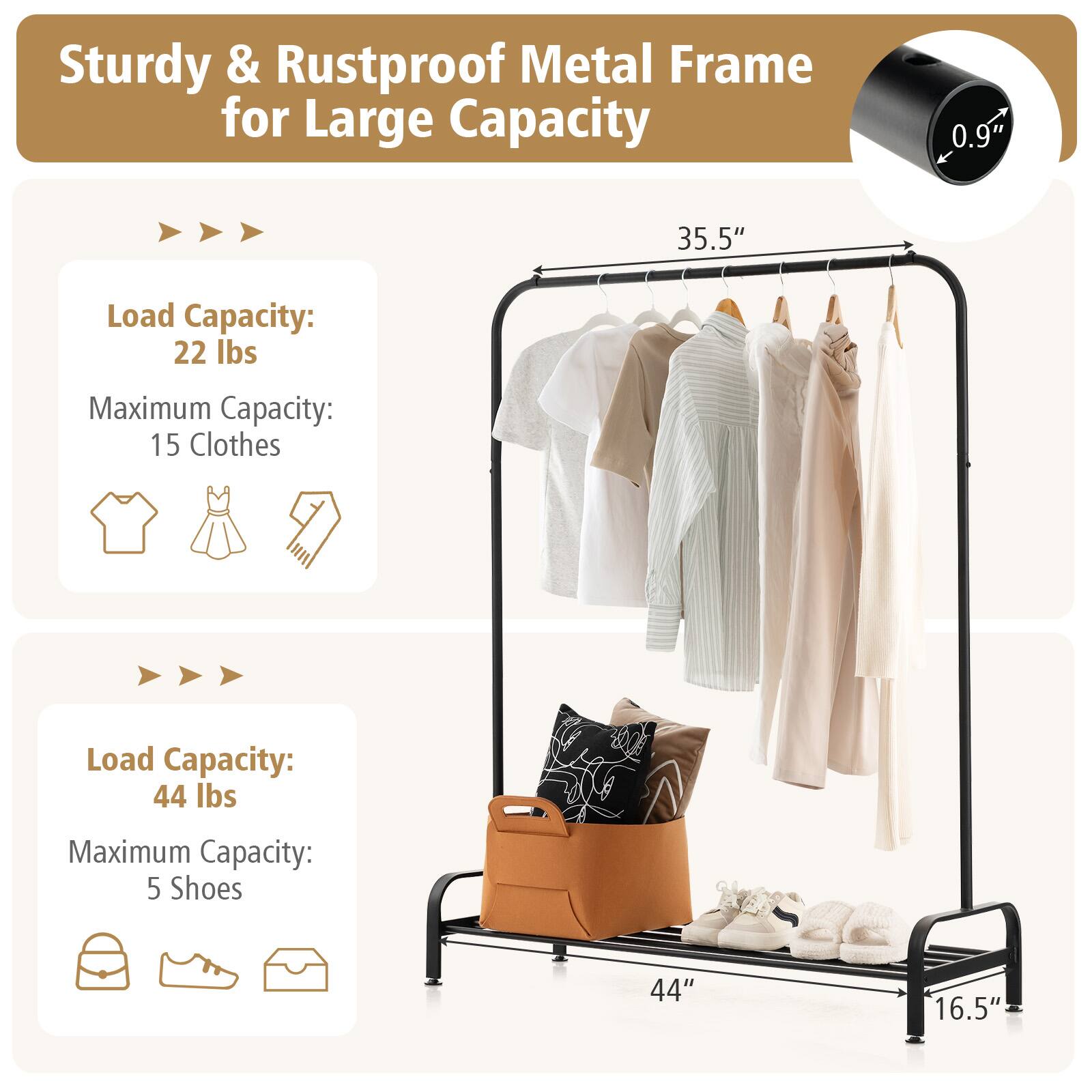 Sturdy & Rustproof Metal Frame for Large Capacity

0.9"
35.5"
44"
16.5"

Load Capacity: 22 lbs
Maximum Capacity: 15 Clothes

Load Capacity: 44 lbs
Maximum Capacity: 5 Shoes