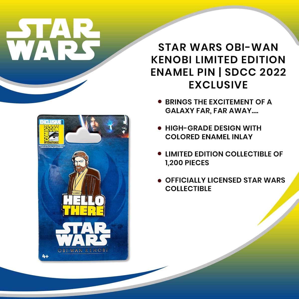 STAR WARS OBI-WAN KENOBI LIMITED EDITION ENAMEL PIN | SDCC 2022 EXCLUSIVE

- BRINGS THE EXCITEMENT OF A GALAXY FAR, FAR AWAY...
- HIGH-GRADE DESIGN WITH COLORED ENAMEL INLAY
- LIMITED EDITION COLLECTIBLE OF 1,200 PIECES
- OFFICIALLY LICENSED STAR WARS COLLECTIBLE

HELLO THERE
STAR WARS
OBI-WAN KENOBI

4+