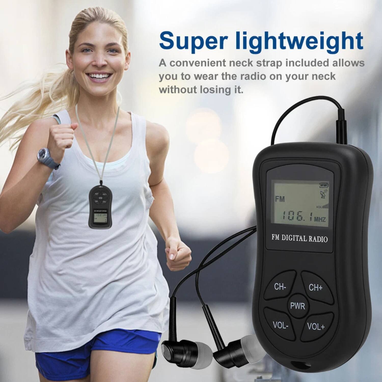 Super lightweight  
A convenient neck strap included allows you to wear the radio on your neck without losing it.  

FM 106.1 MHz  
FM DIGITAL RADIO  
CH- CH+  
PWR  
VOL- VOL+
