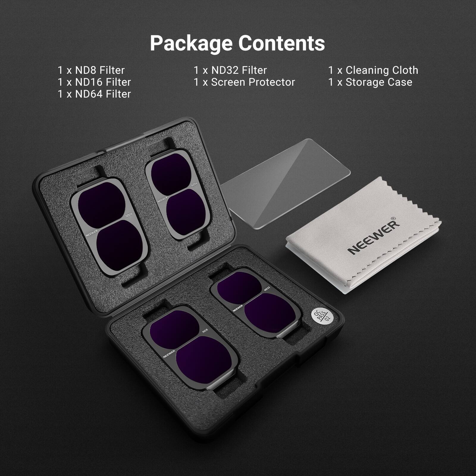 Package Contents
1 x ND8 Filter
1 x ND16 Filter
1 x ND32 Filter
1 x ND64 Filter
1 x Screen Protector
1 x Cleaning Cloth
1 x Storage Case

NEEWER PASS 02