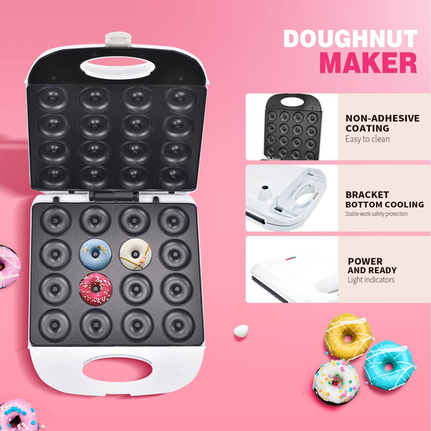 DOUGHNUT MAKER

- NON-ADHESIVE COATING
  Easy to clean

- BRACKET BOTTOM COOLING
  Stable work safety protection

- POWER AND READY
  Light indicators
