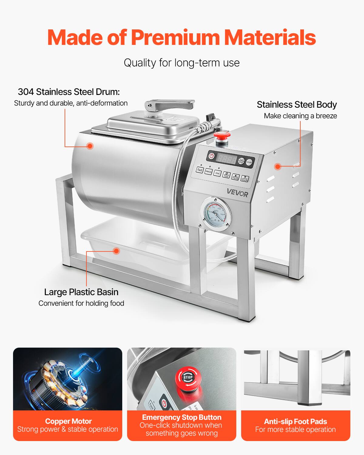 Made of Premium Materials  
Quality for long-term use  

304 Stainless Steel Drum:  
Sturdy and durable, anti-deformation  

Stainless Steel Body  
Make cleaning a breeze  

Large Plastic Basin  
Convenient for holding food  

Copper Motor  
Strong power & stable operation  

Emergency Stop Button  
One-click shutdown when something goes wrong  

Anti-slip Foot Pads  
For more stable operation