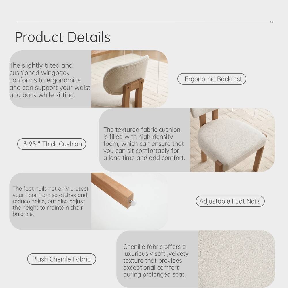 Product Details

The slightly tilted and cushioned wingback conforms to ergonomics and can support your waist and back while sitting.

Ergonomic Backrest

3.95" Thick Cushion

The textured fabric cushion is filled with high-density foam, which can ensure that you can sit comfortably for a long time and add comfort.

Adjustable Foot Nails

The foot nails not only protect your floor from scratches and reduce noise, but also adjust the height to maintain chair balance.

Plush Chenile Fabric

Chenille fabric offers a luxuriously soft, velvety texture that provides exceptional comfort during prolonged seat.