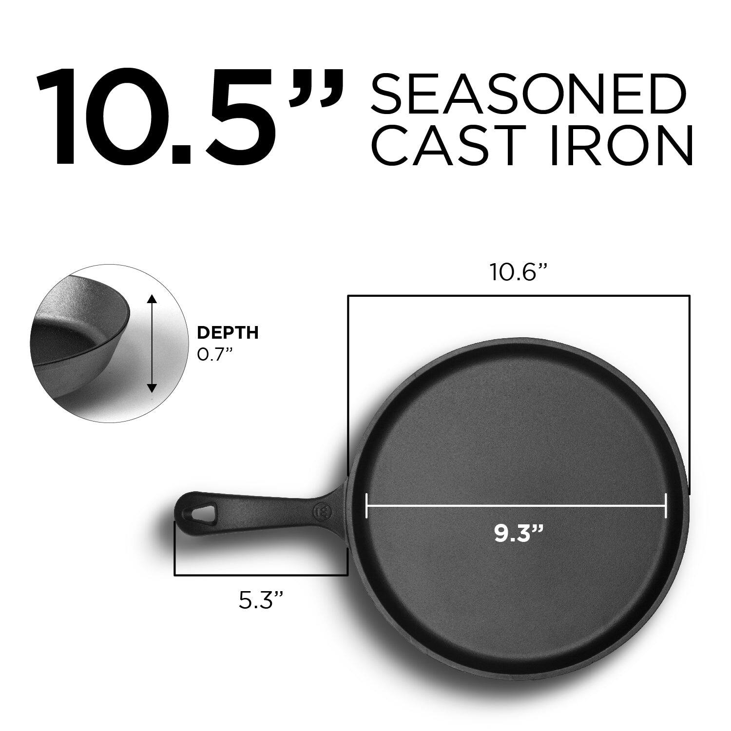 SEASONED 10.5" CAST IRON

- Depth: 0.7"
- Diameter: 10.6"
- Width: 9.3"
- Handle Length: 5.3"