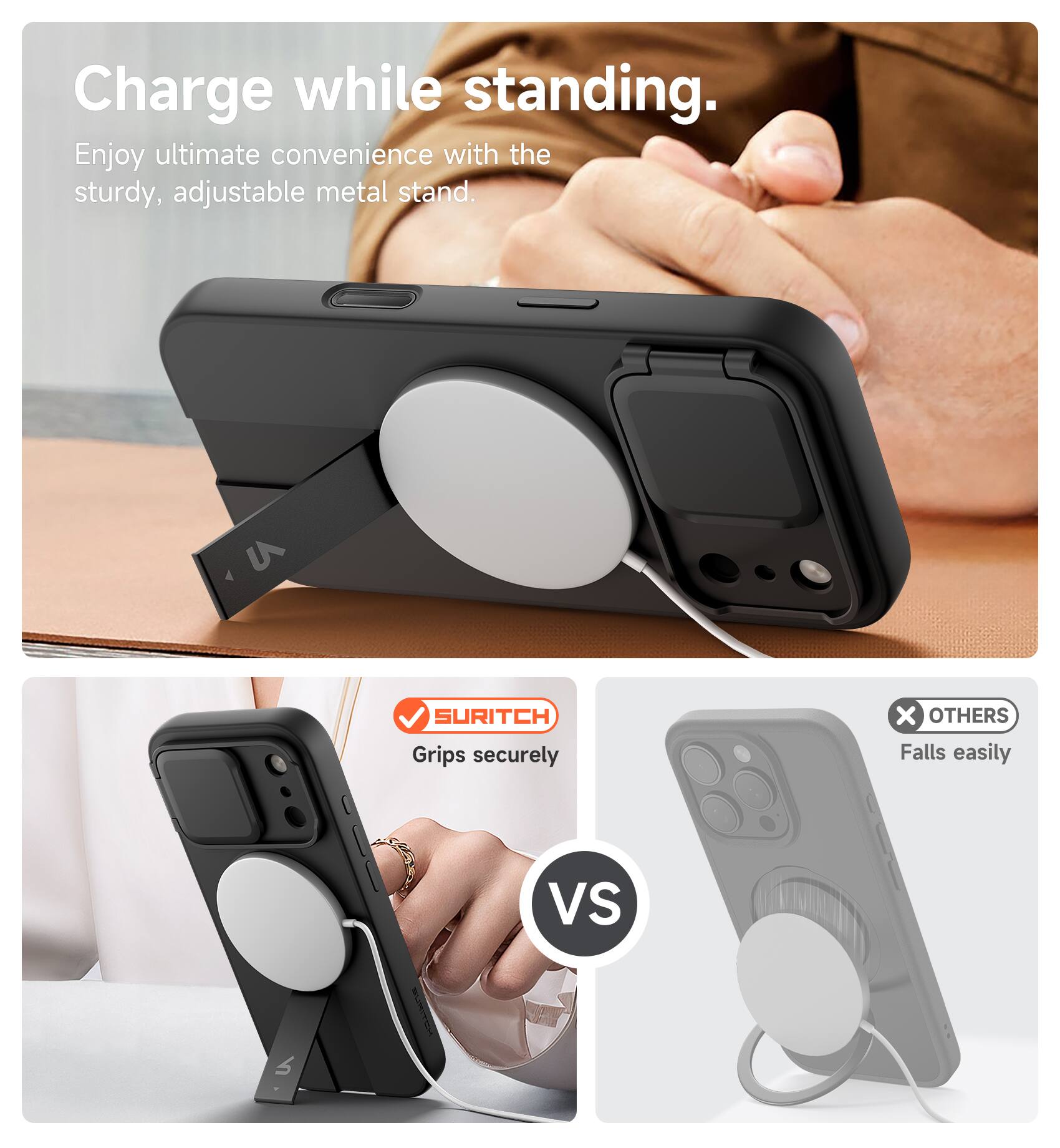 Charge while standing.  
Enjoy ultimate convenience with the sturdy, adjustable metal stand.  

SURITCH Grips securely  
VS  
OTHERS Falls easily