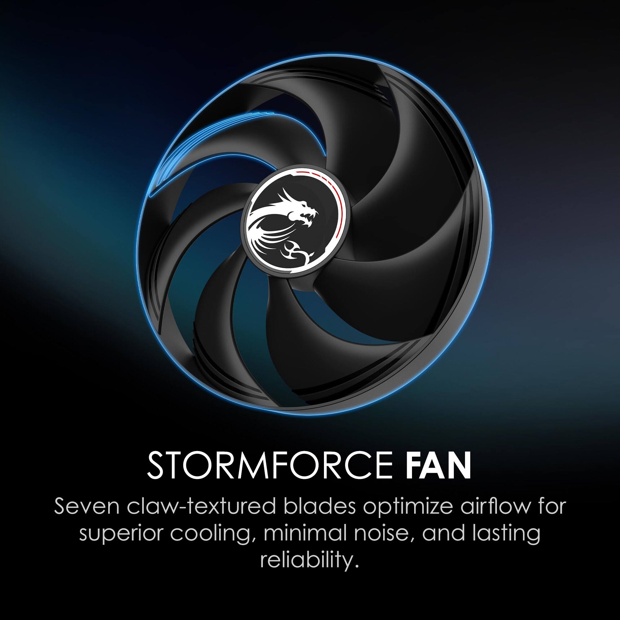 STORMFORCE FAN

Seven claw-textured blades optimize airflow for superior cooling, minimal noise, and lasting reliability.
