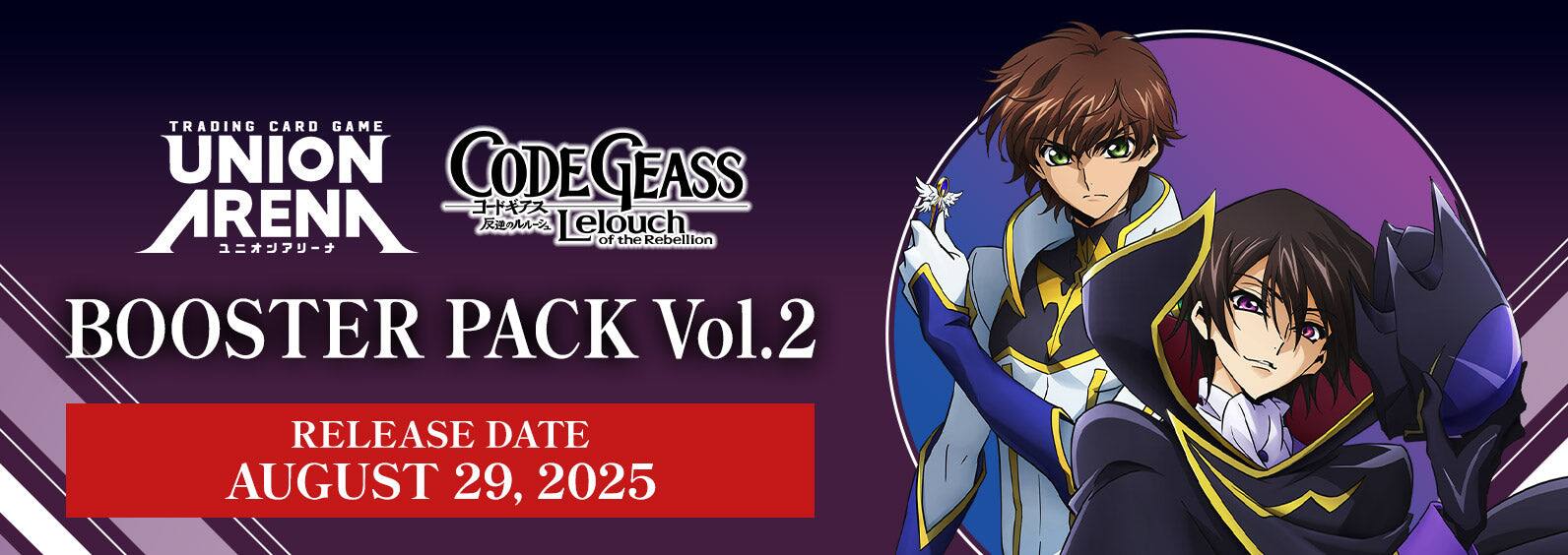 TRADING CARD GAME UNION ARENA  
CODE GEASS  
Lelouch of the Rebellion  
BOOSTER PACK Vol.2  
RELEASE DATE AUGUST 29, 2025