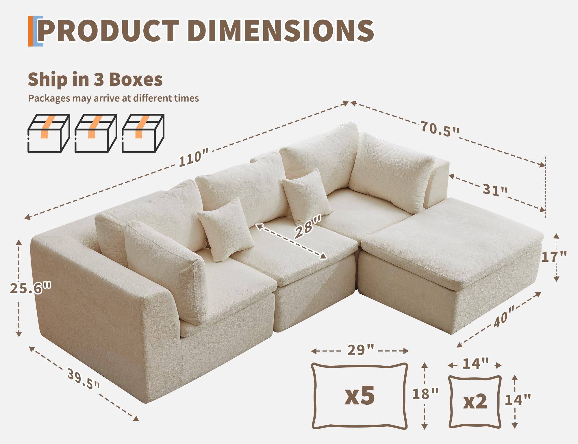 PRODUCT DIMENSIONS

Ship in 3 Boxes  
Packages may arrive at different times

- 110" (length)
- 70.5" (depth)
- 31" (height)
- 25.6" (width of the left section)
- 39.5" (depth of the left section)
- 28" (width of the middle section)
- 29" (depth of the middle section)
- 40" (depth of the right section)
- 17" (height of the right section)
- 18" (width of the cushions)
- 14" (depth of the cushions)
- x5 (number of cushions)
- x2 (number of additional cushions)