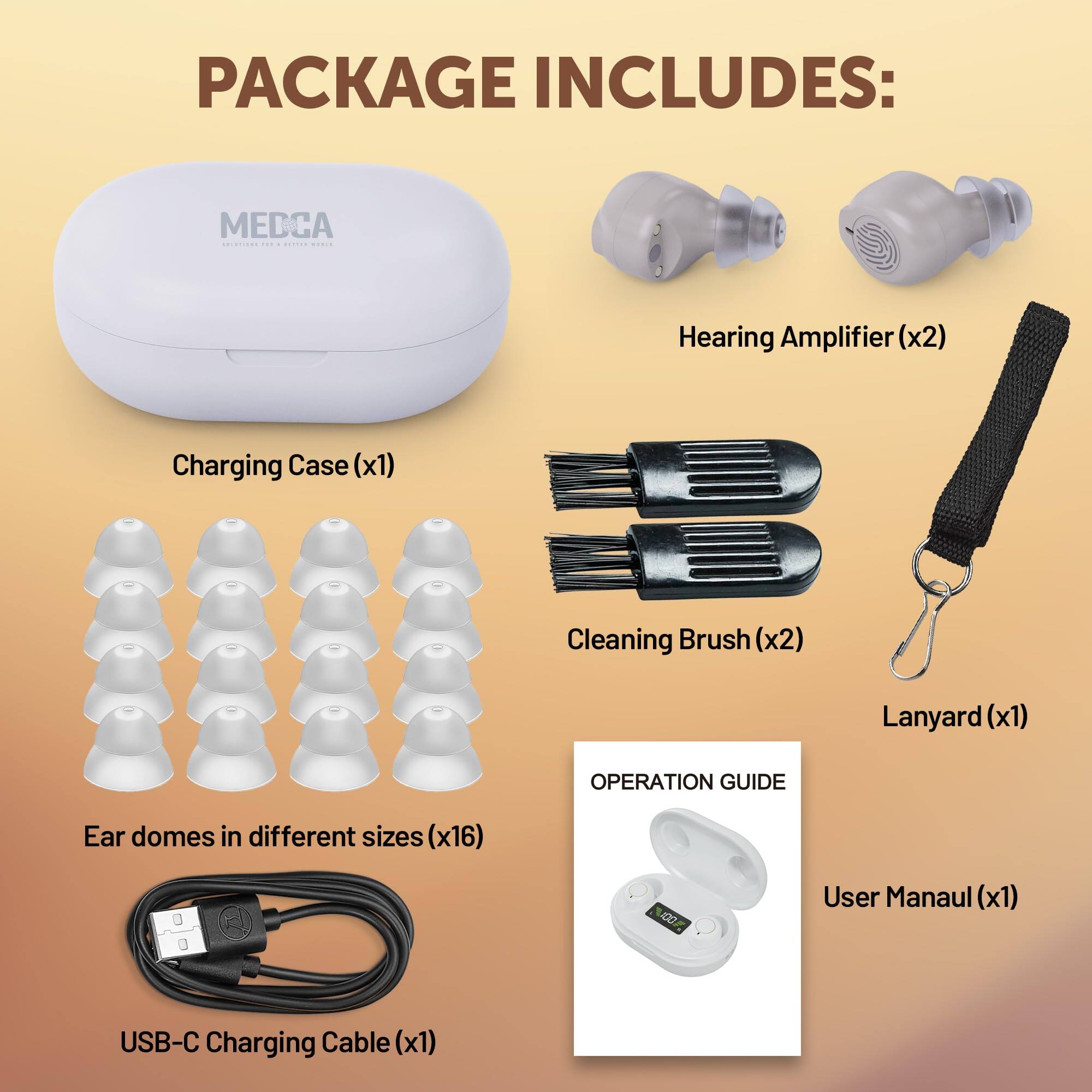 PACKAGE INCLUDES:

- Charging Case (x1)
- Hearing Amplifier (x2)
- Cleaning Brush (x2)
- Lanyard (x1)
- Ear domes in different sizes (x16)
- USB-C Charging Cable (x1)
- User Manual (x1)

OPERATION GUIDE