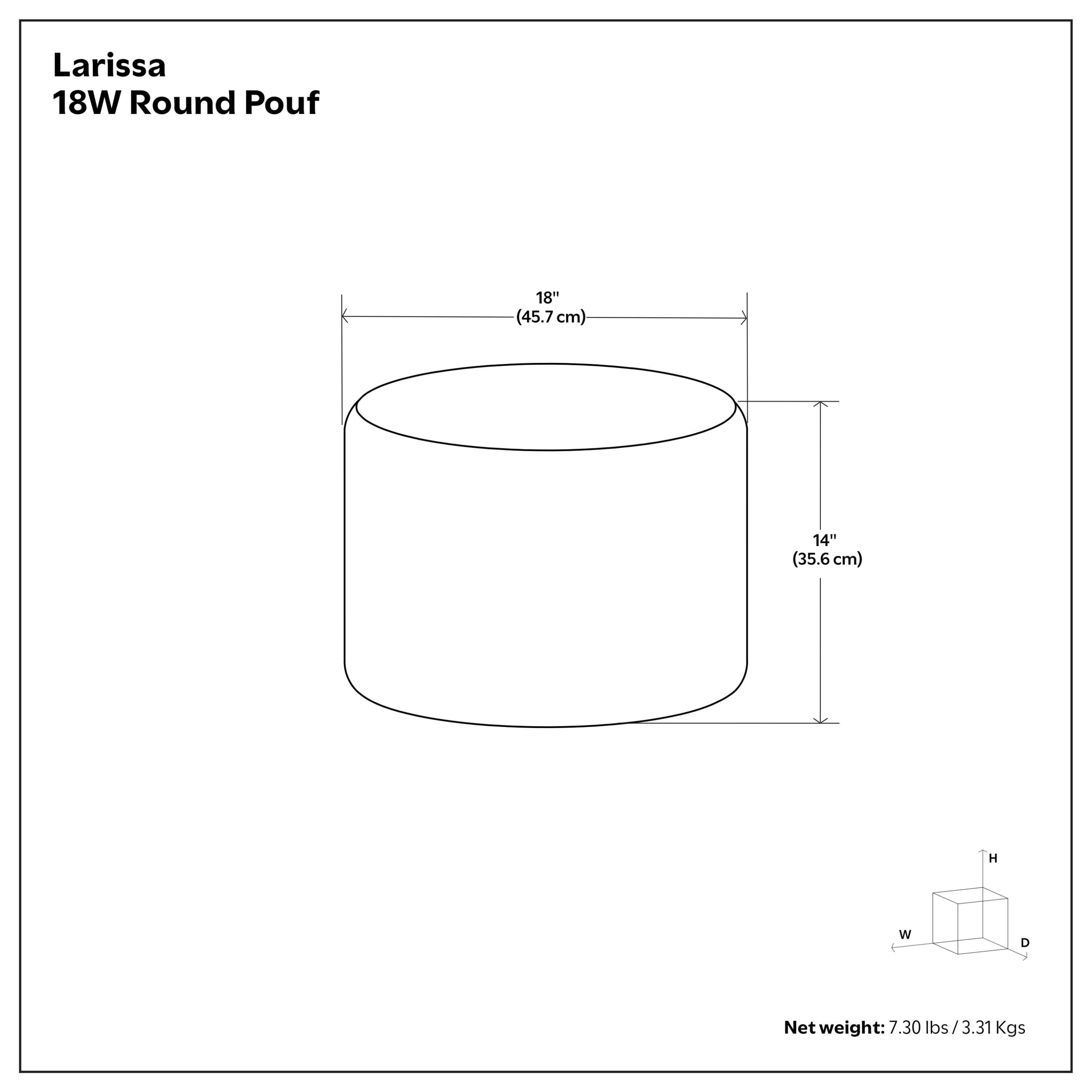 Larissa 18W Round Pouf  
18" (45.7 cm) W D  
14" (35.6 cm) H  
Net weight: 7.30 lbs / 3.31 Kgs