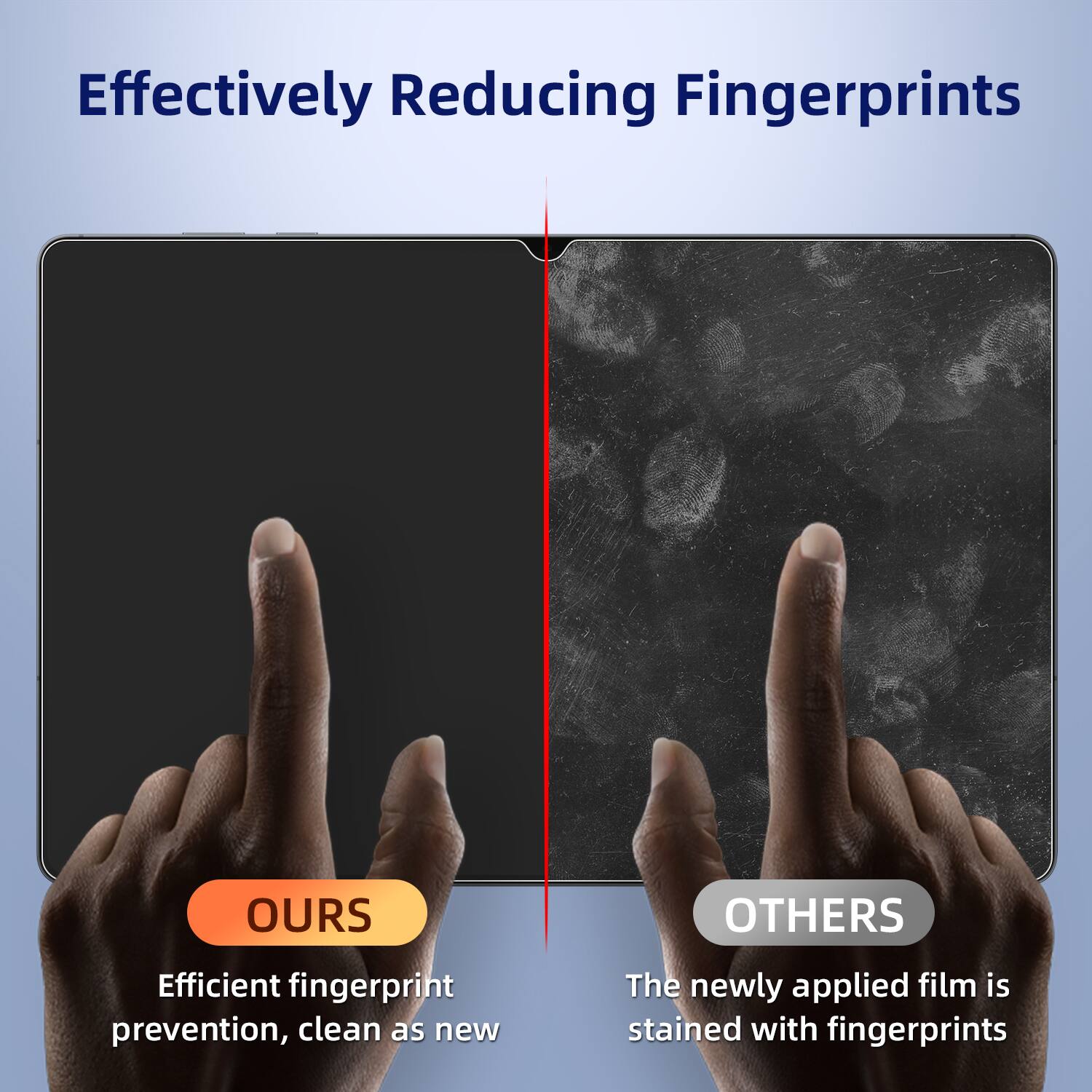 Effectively Reducing Fingerprints

OURS
Efficient fingerprint prevention, clean as new

OTHERS
The newly applied film is stained with fingerprints